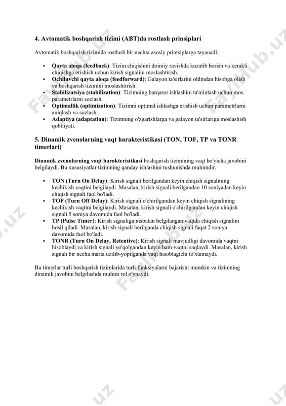 tsiplarga tayanadi: · qayta aloqa (feedback): tizim chiqishini doimiy ravishda kuzatib borish va kerakli chiqishga erishish uchun kirish signalini moslashtirish. · ochiluvchi qayta aloqa (feedforward): galayon ta'sirlarini oldindan hisobga olish va boshqarish tizimini moslashtirish. · stabilizatsiya (stabilization): tizimning barqaror ishlashini ta'minlash uchun mos parametrlarni sozlash. · optimallik (optimization): tizimni optimal ishlashga erishish uchun parametrlarni aniqlash va sozlash. · adaptiya (adaptation): tizimning o'zgarishlarga va galayon ta'sirlariga moslashish qobiliyati. 5. dinamik zvenolarning vaqt harakteristikasi (ton, tof, tp va tonr timerlari) dinamik zvenolarning vaqt harakteristikasi boshqarish tizimining vaqt bo'yicha javobini belgilaydi. bu xususiyatlar tizimning qanday ishlashini tushunishda muhimdir. · ton (turn on delay): kirish signali berilgandan keyin chiqish signalining kechikish vaqtini belgilaydi. masalan, kirish signali berilgandan 10 soniyadan keyin chiqish signali faol bo'ladi. · tof (turn off delay): kirish signali o'chirilgandan keyin chiqish signalining kechikish vaqtini belgilaydi. masalan, kirish signali o'chirilgandan keyin chiqish signali 5 soniya davomida faol bo'ladi. · tp (pulse timer): …