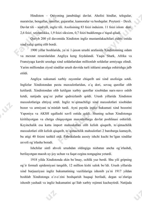 i, berilayotgan maosh uy-joy uchun va faqat ozgina nongagina yetardi. 1918 yilda xindistonda ekin bo`lmay, ochlik yuz berdi. shu yili gripning og`ir formali epidemiyasi tarqalib, 12 million kishi xalok bo`ldi. urush yillarida xind burjuaziyasi ingliz hukumatining vazifalariga ishonib ya`ni 1917 yildan boshlab xindistonga o`z-o`zini boshqarish huquqi beriladi, degan so`zlariga ishonib yashadi va ingliz hukumatini qo`llab xarbiy rejimni kuchaytirdi. natijada xind milliy kongressi urushga va armiyaga soldat yig`ish hamda ingliz harbiy zayomlarini sotishga ko`maklashdi. 1981 yilda xindistonni qonun chiqaruvchi kengashi xindistonni harbiy himoyasi va angliya tomonidan tortib olingan xind tovarlarini, xarbiy zayomlarini angliyaga qaytarish masalasi ko`rildi. 1918 yil fransiya frontlarida jang qilgan soldatlar xindistonga qaytarildi, hamda turkiyada, misrdagi soldatlar mamlakatiga qaytdi. xatto ayrim xind bo`linmalari sovetlarga karshi zakavkazye va turkmanistonda jang kilishdi. oktabr inqilobidan so`ng 1918-1922 yillarda xindistonda ham xarbiy chiqishlar yuz berib, birinchi kommunistik guruhlar tuzildi. antiimperialistik harakat 1918 yilda yuz berib ular urush tugashi munosabati bilan qisqargan zavod va …