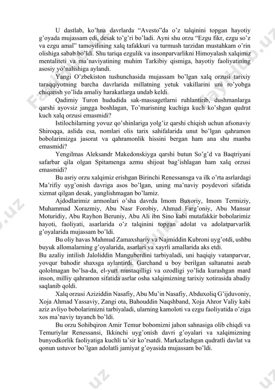 aks etmoqda. yangi o’zbekiston orzusi ham, jahondagi milliy taraqqiyot g’oyalarini o’zida jamlagan boshqa favqulodda hodisalar kabi, asrlar davomida shakllanib va sayqallanib kelmoqda. bu orzuda mujassam bo’lgan xalqimizning istagi, xohish-irodasi insonparvar va taraqqiyparvar g’oyalarda o’z ifodasini topganiga qadim tariximiz guvoh. davrlar nafasi va xalqning ehtiyoj hamda manfaatlari, intilish hamda orzuhavaslariga monand ravishda u, goh ezgulik va adolat, goh kudratli davlat va adolatli shoh, goh komil inson va ma’rifatli jamiyat bilan bog’liq olijanob g’oyalarda namoyon bo’lgani ma’lum. u dastlab, ko’hna davrlarda “avesto”da o’z talqinini topgan hayotiy g’oyada mujassam edi, desak to’g’ri bo’ladi. ayni shu orzu “ezgu fikr, ezgu so’z va ezgu amal” tamoyilining xalq tafakkuri va turmush tarzidan mustahkam o’rin olishiga sabab bo’ldi. shu tariqa ezgulik va insonparvarlikni himoyalash xalqimiz mentaliteti va ma’naviyatining muhim tarkibiy qismiga, hayotiy faoliyatining asosiy yo’nalishiga aylandi. yangi o’zbekiston tushunchasida mujassam bo’lgan xalq orzusi tarixiy taraqqiyotning barcha davrlarida millatning yetuk vakillarini uni ro’yobga chiqarish yo’lida amaliy harakatlarga undab …