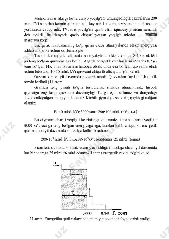 -50 mlrd. kvt quvvatni chiqarib olishga to‘g‘ri keladi. quvvat kun va yil davomida o‘zgarib turadi. quvvatdan foydalanish grafik tarzda beriladi (11-rasm). grafikni teng yuzali to‘g‘ri turtburchak shaklda almashtirsak, hisobli qiymatga eng ko‘p quvvatini davomiyligi tm ga ega bo‘lamiz va dunyodagi foydalanilayotgan energiyani topamiz. kichik qiymatga asoslanib, quyidagi natijani olamiz: e=40 mlrd. kvt•5000 soat=200•103 mlrd. (kvtsoat) bu qiymatni shartli yoqilg‘i ko‘rinishga keltiramiz. 1 tonna shartli yoqilg‘i 8000 kvtsoat ga teng bo‘lgan energiyaga ega, bundan kelib chiqadiki, energetik qurilmalarni yil davomida harakatga keltirish uchun: 200•103 mlrd. kvtsoat/8•103kvtsoat/tonna=25 mlrd. (tonna) bizni koinotimizda 6 mlrd. odam yashashligini hisobga olsak, yil davomida har bir odamga 25 mlrd.t/6 mlrd.odam=4,1 tonna energetik zaxira to‘g‘ri keladi. 11-rasm. energetika qurilmalarning umumiy quvvatidan foydalanish grafigi. 4.4. noan’aviy tiklanuvchan energiya manbalari (ntem) tayanch so’zlar: organik yoqilg‘ilar, ekologik toza energiyani, geotermal issiqlik oqimi, geotermal energetika, geotermal suvlar, geyzerlar energiyasi. hozirgi kunda energiya iste’mol qiluvchi barcha sohalarning organik yoqilg‘ilardan foydalanishi tufayli atrof muhit …