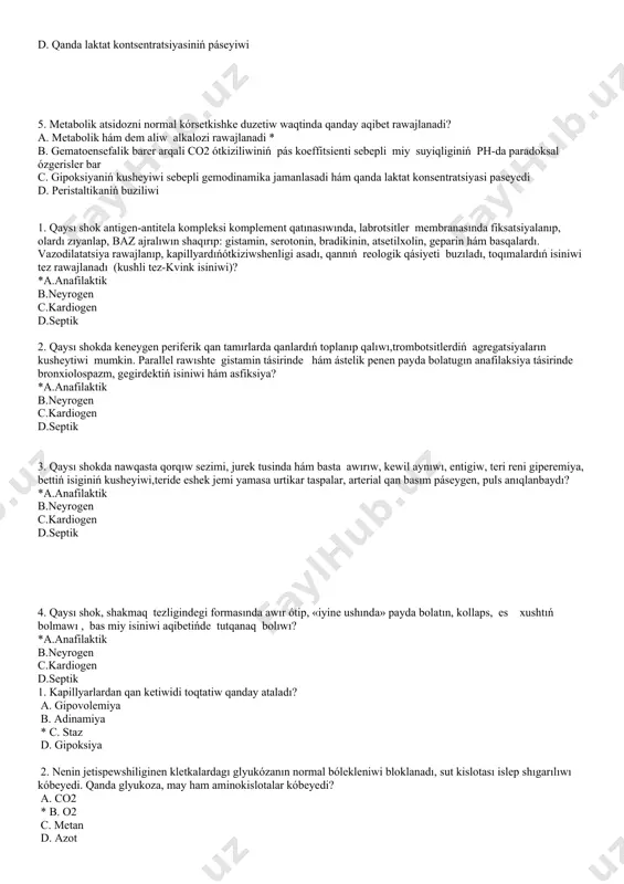 wajlanadi? a. metabolik hám dem aliw alkalozi rawajlanadi * b. gematoensefalik barer arqali co2 ótkiziliwiniń pás koeffitsienti sebepli miy suyiqliginiń ph-da paradoksal ózgerisler bar c. gipoksiyaniń kusheyiwi sebepli gemodinamika jamanlasadi hám qanda laktat konsentratsiyasi paseyedi d. peristaltikaniń buziliwi 1. qaysı shok antigen-antitela kompleksi komplement qatınasıwında, labrotsitler membranasında fiksatsiyalanıp, olardı zıyanlap, baz ajralıwın shaqırıp: gistamin, serotonin, bradikinin, atsetilxolin, geparin hám basqalardı. vazodilatatsiya rawajlanıp, kapillyardıńótkiziwshenligi asadı, qannıń reologik qásiyeti buzıladı, toqımalardıń isiniwi tez rawajlanadı (kushli tez-kvink isiniwi)? *a.anafilaktik b.neyrogen c.kardiogen d.septik 2. qaysı shokda keneygen periferik qan tamırlarda qanlardıń toplanıp qalıwı,trombotsitlerdiń agregatsiyaların kusheytiwi mumkin. parallel rawıshte gistamin tásirinde hám ástelik penen payda bolatugın anafilaksiya tásirinde bronxiolospazm, gegirdektiń isiniwi hám asfiksiya? *a.anafilaktik b.neyrogen c.kardiogen d.septik 3. qaysı shokda nawqasta qorqıw sezimi, jurek tusinda hám basta awırıw, kewil aynıwı, entigiw, teri reni giperemiya, bettiń isiginiń kusheyiwi,teride eshek jemi yamasa urtikar taspalar, arterial qan basım páseygen, puls anıqlanbaydı? *a.anafilaktik b.neyrogen c.kardiogen d.septik 4. qaysı shok, …