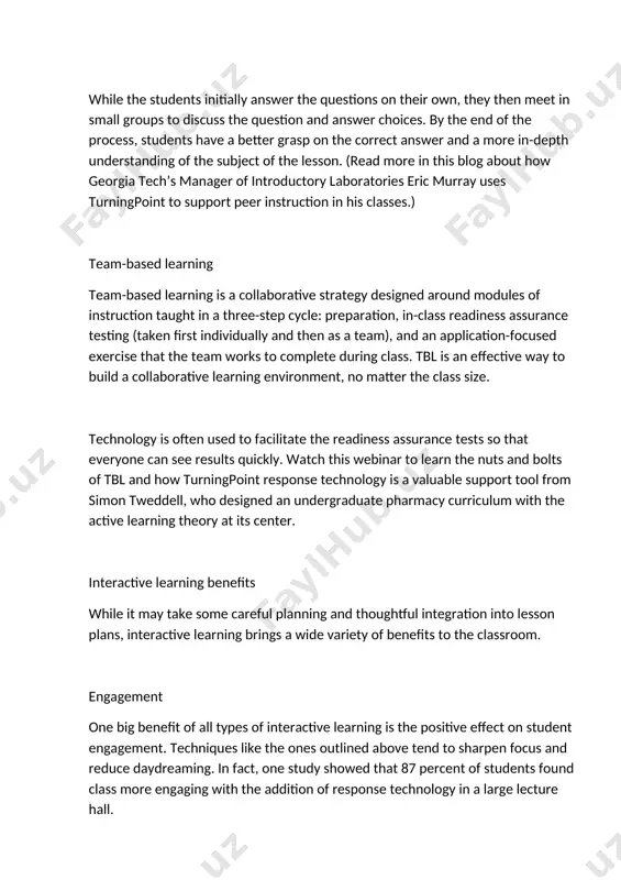 esting (taken first individually and then as a team), and an application-focused exercise that the team works to complete during class. tbl is an effective way to build a collaborative learning environment, no matter the class size. technology is often used to facilitate the readiness assurance tests so that everyone can see results quickly. watch this webinar to learn the nuts and bolts of tbl and how turningpoint response technology is a valuable support tool from simon tweddell, who designed an undergraduate pharmacy curriculum with the active learning theory at its center. interactive learning benefits while it may take some careful planning and thoughtful integration into lesson plans, interactive learning brings a wide variety of benefits to the classroom. engagement one big benefit of all types of interactive learning is the positive effect on student engagement. techniques like the ones outlined above tend to sharpen focus and reduce daydreaming. in …