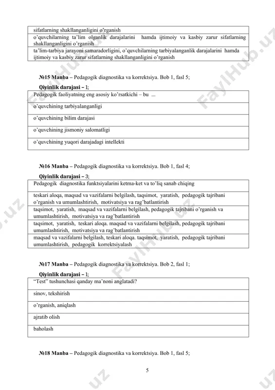 ik darajalarini hamda ijtimoiy va kasbiy zarur sifatlarning shakllanganligini o’rganish №15 manba – pedagogik diagnostika va korrektsiya. bob 1, fasl 5; qiyinlik darajasi – 1; pedagogik faoliyatning eng asosiy ko’rsatkichi – bu ... o’quvchining tarbiyalanganligi o’quvchining bilim darajasi o’quvchining jismoniy salomatligi o’quvchining yuqori darajadagi intellekti №16 manba – pedagogik diagnostika va korrektsiya. bob 1, fasl 4; qiyinlik darajasi – 3; pedagogik diagnostika funktsiyalarini ketma-ket va to’liq sanab chiqing teskari aloqa, maqsad va vazifalarni belgilash, taqsimot, yaratish, pedagogik tajribani o’rganish va umumlashtirish, motivatsiya va rag’batlantirish taqsimot, yaratish, maqsad va vazifalarni belgilash, pedagogik tajribani o’rganish va umumlashtirish, motivatsiya va rag’batlantirish taqsimot, yaratish, teskari aloqa. maqsad va vazifalarni belgilash, pedagogik tajribani umumlashtirish, motivatsiya va rag’batlantirish maqsad va vazifalarni belgilash, teskari aloqa. taqsimot, yaratish, pedagogik tajribani umumlashtirish, pedagogik korrektsiyalash №17 manba – pedagogik diagnostika va korrektsiya. bob 2, fasl 1; qiyinlik darajasi – 1; “test” tushunchasi qanday ma’noni anglatadi? sinov, tekshirish o’rganish, aniqlash ajratib …