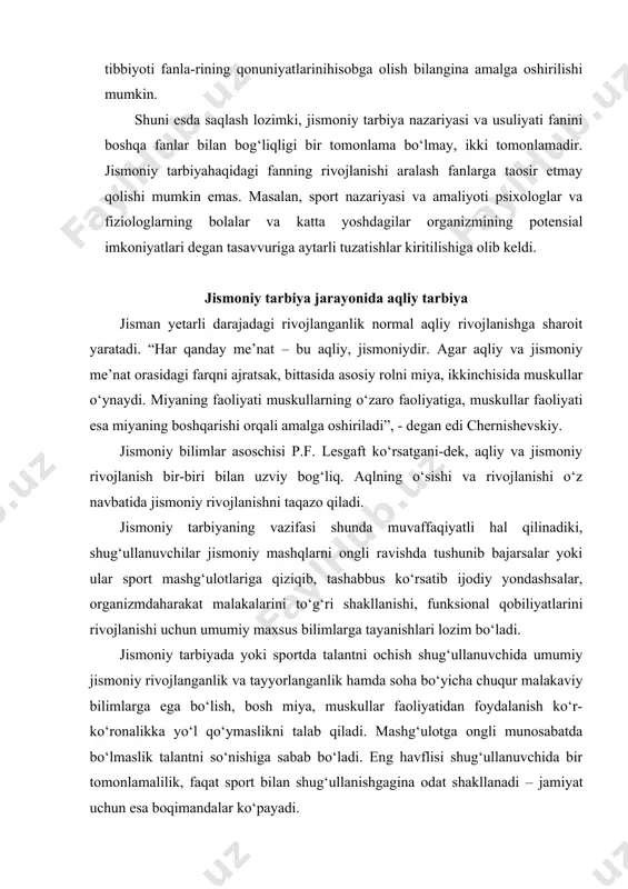 ligi – jismoniy tarbiya vositalarini shug‘ullanuvchilar organizmiga taosiri reaksiya-sini o‘rganish, jismoniy tarbiya jarayonini samarali boshqa-rishda anatomiya, fiziologiya, bioximiya, sport tibbiyoti fanla-rining qonuniyatlarinihisobga olish bilangina amalga oshirilishi mumkin. shuni esda saqlash lozimki, jismoniy tarbiya nazariyasi va usuliyati fanini boshqa fanlar bilan bog‘liqligi bir tomonlama bo‘lmay, ikki tomonlamadir. jismoniy tarbiyahaqidagi fanning rivojlanishi aralash fanlarga taosir etmay qolishi mumkin emas. masalan, sport nazariyasi va amaliyoti psixologlar va fiziologlarning bolalar va katta yoshdagilar organizmining potensial imkoniyatlari degan tasavvuriga aytarli tuzatishlar kiritilishiga olib keldi. jismoniy tarbiya jarayonida aqliy tarbiya jisman yetarli darajadagi rivojlanganlik normal aqliy rivojlanishga sharoit yaratadi. “har qanday me’nat – bu aqliy, jismoniydir. agar aqliy va jismoniy me’nat orasidagi farqni ajratsak, bittasida asosiy rolni miya, ikkinchisida muskullar o‘ynaydi. miyaning faoliyati muskullarning o‘zaro faoliyatiga, muskullar faoliyati esa miyaning boshqarishi orqali amalga oshiriladi”, - degan edi chernishevskiy. jismoniy bilimlar asoschisi p.f. lesgaft ko‘rsatgani-dek, aqliy va jismoniy rivojlanish bir-biri bilan uzviy bog‘liq. aqlning o‘sishi va rivojlanishi …
