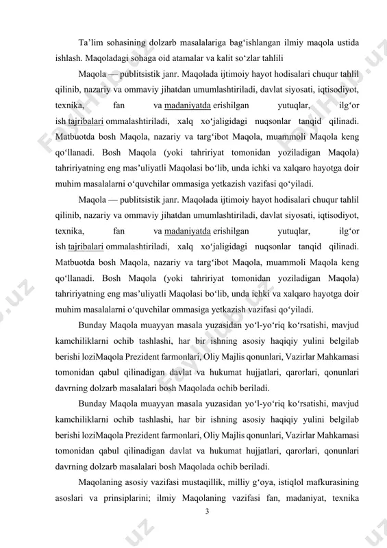 i, qarorlari, qonunlari davrning dolzarb masalalari bosh maqolada ochib beriladi. bunday maqola muayyan masala yuzasidan yoʻl-yoʻriq koʻrsatishi, mavjud kamchiliklarni ochib tashlashi, har bir ishning asosiy haqiqiy yulini belgilab berishi lozimaqola prezident farmonlari, oliy majlis qonunlari, vazirlar mahkamasi tomonidan qabul qilinadigan davlat va hukumat hujjatlari, qarorlari, qonunlari davrning dolzarb masalalari bosh maqolada ochib beriladi. maqolaning asosiy vazifasi mustaqillik, milliy gʻoya, istiqlol mafkurasining asoslari va prinsiplarini; ilmiy maqolaning vazifasi fan, madaniyat, texnika yutuqlarini tushuntirish, ommalashtirish, oʻquvchining gʻoyaviy, ilmiy saviyasini oshirishdan iborat. muammoli maqola munozara va bahsla- shuv mazmunida boʻlib, unda biror masala yuzasidan muallif oʻz qarashlarini oʻrtaga tashlaydi. maqolaning asosiy vazifasi mustaqillik, milliy gʻoya, istiqlol mafkurasining asoslari va prinsiplarini; ilmiy maqolaning vazifasi fan, madaniyat, texnika yutuqlarini tushuntirish, ommalashtirish, oʻquvchining gʻoyaviy, ilmiy saviyasini oshirishdan iborat. muammoli maqola munozara va bahsla- shuv mazmunida boʻlib, unda biror masala yuzasidan muallif oʻz qarashlarini oʻrtaga tashlaydi. maqolalar uch tarkibiy qismdan iborat bo‘ladi: 1. kirish — bunda tanlangan …