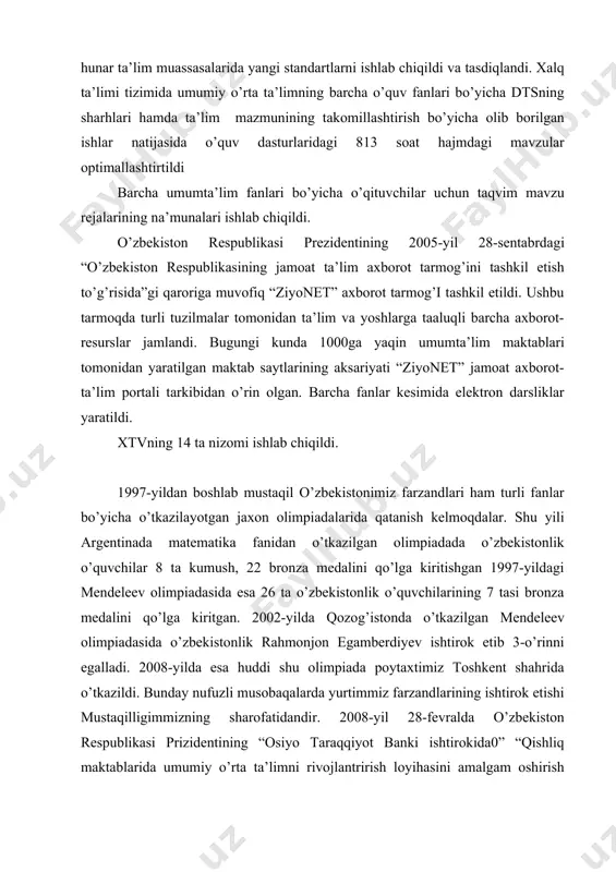 nlari bo’yicha dtsning sharhlari hamda ta’lim mazmunining takomillashtirish bo’yicha olib borilgan ishlar natijasida o’quv dasturlaridagi 813 soat hajmdagi mavzular optimallashtirtildi barcha umumta’lim fanlari bo’yicha o’qituvchilar uchun taqvim mavzu rejalarining na’munalari ishlab chiqildi. o’zbekiston respublikasi prezidentining 2005-yil 28-sentabrdagi “o’zbekiston respublikasining jamoat ta’lim axborot tarmog’ini tashkil etish to’g’risida”gi qaroriga muvofiq “ziyonet” axborot tarmog’i tashkil etildi. ushbu tarmoqda turli tuzilmalar tomonidan ta’lim va yoshlarga taaluqli barcha axborot-resurslar jamlandi. bugungi kunda 1000ga yaqin umumta’lim maktablari tomonidan yaratilgan maktab saytlarining aksariyati “ziyonet” jamoat axborot-ta’lim portali tarkibidan o’rin olgan. barcha fanlar kesimida elektron darsliklar yaratildi. xtvning 14 ta nizomi ishlab chiqildi. 1997-yildan boshlab mustaqil o’zbekistonimiz farzandlari ham turli fanlar bo’yicha o’tkazilayotgan jaxon olimpiadalarida qatanish kelmoqdalar. shu yili argentinada matematika fanidan o’tkazilgan olimpiadada o’zbekistonlik o’quvchilar 8 ta kumush, 22 bronza medalini qo’lga kiritishgan 1997-yildagi mendeleev olimpiadasida esa 26 ta o’zbekistonlik o’quvchilarining 7 tasi bronza medalini qo’lga kiritgan. 2002-yilda qozog’istonda o’tkazilgan mendeleev olimpiadasida o’zbekistonlik rahmonjon egamberdiyev ishtirok etib …