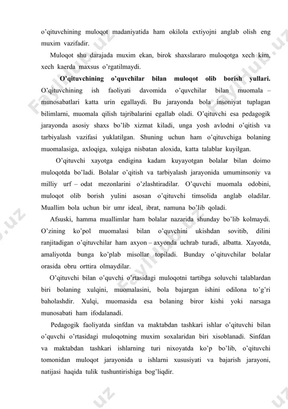 ashkari ishlarning turi nixoyatda ko’p bo’lib, o’qituvchi tomonidan muloqot jarayonida u ishlarni xususiyati va bajarish jarayoni, natijasi haqida tulik tushuntirishiga bog’liqdir. muloqotlar jarayonida o’qituvchi ayrim talablarga rioya qilishiga to’g’ri keladi: o’z ishi jarayonida o’qituvchi har bir o’quvchining kadr – kimmatini inson sifatida xurmat qilishi, o’quvchiga nisbatan ishonch; bolaga mehribon, gamxur bo’lishi, shodligiga ham, tashvishlariga ham sherik bo’lish; bolalar bilan har qanday muloqot jarayonida aloxida yondoshish, pedagogik taktni saklash. o’qituvchi faoliyatida sharkona umuminsoniy kadriyatlardan foydalanish. muallimlik kasbi shunday sharafli, ishonchli va olijanob kasblardan bo’lganligi uchun ham milliy dasturdan, ta‘lim to’g’risidagi qonundan kelib chikadigan vazifalarni maktab o’quvchilari, o’quv yurtlarining pedagog xodimlari, professor o’qituvchilari bajaradilar. shuning uchun ham «qonun»da pedagog xodimlar o’zlarining kasb – kor sha‘ni va kadr – kimmatlarini ximoya qilishlari : odob – axloq koidalariga rioya etishlari, bola, o’quvchi va talaba, o’qituvchi – o’quvchi shaxsning kadr – kimmatini xurmatlashlari; ularni mexnatga, qonunlarga, ota – onalar va xotin – kizlarga, ma‘naviy – …