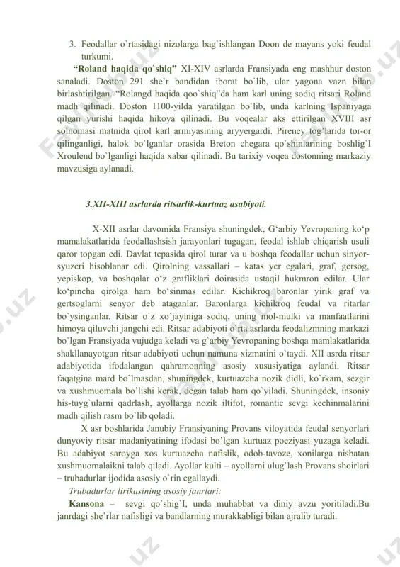 beradi. fransiya o`rta asrlar adabiyoti. zamonaviy fransiya hududida qadimda kelt xalqlari guruhiga mansub bo`lgan gall qabilalari istiqomat qilgan bo`lib, ular keyinchalik riliklar toonidan bosib olingan. v asrga kelib german qabilalaridan bo`lgan franklar gall yerlarini bosib olganlar va tez orada ular mahalliy xalqlarning ta’sirida assimilyatsiyaga uchraganlar. bizgacha o`rta asrlar adabiyotisdan epic dostonlar, kichik hajdagi lirik she’rlar, roan va diniy mavzudagi dramalar, latifaga yaqin turuvchi hikoya – fabliolar yetib kelgan. qahramonlik eposi. o`ahramonlik dostonlari (fr.chansong de geste) ning sujetlari real tarixiy voqealar asosiga qurilgan bo`lib, ularni ijod qilish jaraynin ikkiga ajratish mumkin. xalq og’zaki ijodi tarixiy voqealariga ishlov berilgan asarlar hada shoirlar toonidan birlashtirilib sayqallangan asarlar. epik dostonlari shartli shartli ravishda 3 turkuga ajratish mumkin. 1. qirollim turkumi (buyuk krl obrazi fransiya ramzi sfatida tasvirlangan). 2. goran de monglanga bag’ishlangan dostonlar. 3. feodallar o`rtasidagi nizolarga bag`ishlangan doon de mayans yoki feudal turkumi. “roland haqida qo`shiq” xi-xiv asrlarda fransiyada eng mashhur doston sanaladi. …
