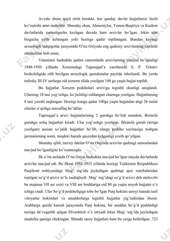 ’idagi so’g’d arxivi deb ataluvchi bu majmua vii asr oxiri va viii asr boshlariga oid 80 ga yaqin noyob hujjatni o’z ichiga oladi. ular so’g’d podsholigiga tobe bo’lgan panj hokimi saroyi hamda turli viloyatlar hokimlari va amaldorlarga tegishli hujjatlar yig’indisidan iborat. arablarga qarshi kurash jarayonida panj hokimi, bir muddat so’g’d podsholigi taxtiga da’vogarlik qilgan divashtich o’z otryadi bilan mug’ tog’ida joylashgan mudofaa qasriga chekingan. shunda saroy hujjatlari ham bu yerga keltirilgan. 722 yilda arablar qasrni shturm bilan olib, uni buzib tashlaganlar. hujjatlar vayron bo’lgan qasr ostida qolib ketgan va 1210 yil o’tgandan so’ng topildi. so’g’d arxivi hujjatlari yurtimizning ilk o’rta asrlar tarixiga doir g’oyat muhim ma’lumotlar beradi. o’rta asrlarda movarounnahrda arxiv ishi arab halifaligi hukmronligi tugatilgandan so’ng movarounnahrda tashkil topgan somoniylar davlatida arxivlar tashkil etiladi. mashhur olim abu ali ibn sino o’z tarjimayi holida saltanat poytaxti – buxoroda ulkan kutubxona-arxiv mavjud bo’lganligini qayd etadi. ishonch bilan aytish mumkinki, qoraxoniylar va …