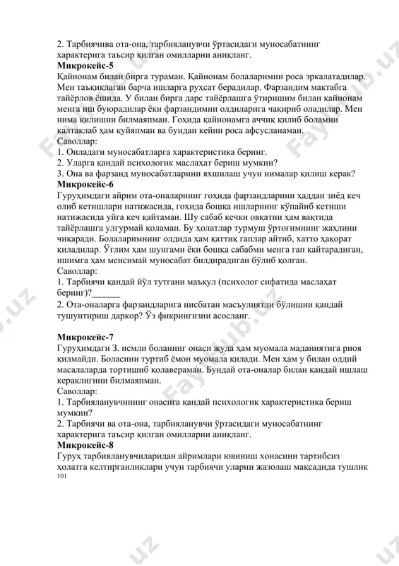 анг. микрокейс-5 қайнонам билан бирга тураман. қайнонам болаларимни роса эркалатадилар. мен таъқиқлаган барча ишларга руҳсат берадилар. фарзандим мактабга тайёрлов ёшида. у билан бирга дарс тайёрлашга ўтиришим билан қайнонам менга иш буюрадилар ёки фарзандимни олдиларига чақириб оладилар. мен нима қилишни билмаяпман. гоҳида қайнонамга аччиқ қилиб боламни калтаклаб ҳам қуйяпман ва бундан кейин роса афсусланаман. саволлар: 1. оиладаги муносабатларга характеристика беринг. 2. уларга қандай психологик маслаҳат бериш мумкин? 3. она ва фарзанд муносабатларини яхшилаш учун нималар қилиш керак? микрокейс-6 гуруҳимдаги айрим ота-оналарнинг гоҳида фарзандларини ҳаддан зиёд кеч олиб кетишлари натижасида, гоҳида бошқа ишларнинг кўпайиб кетиши натижасида уйга кеч қайтаман. шу сабаб кечки овқатни ҳам вақтида тайёрлашга улгурмай қоламан. бу ҳолатлар турмуш ўртоғимнинг жаҳлини чиқаради. болаларимнинг олдида ҳам қаттиқ гаплар айтиб, хатто ҳақорат қиладилар. ўғлим ҳам шунгами ёки бошқа сабабми менга гап қайтарадиган, ишимга ҳам менсимай муносабат билдирадиган бўлиб қолган. саволлар: 1. тарбиячи қандай йўл тутгани маъқул (психолог сифатида маслаҳат беринг)?______ 2. ота-оналарга …
