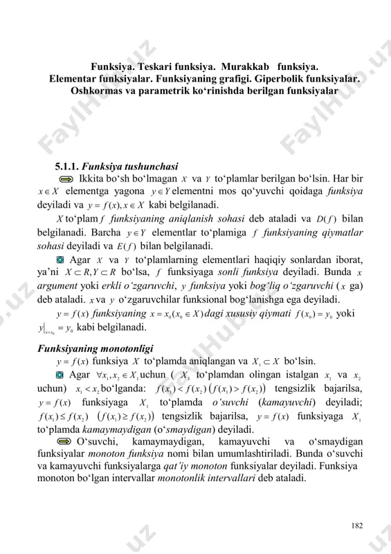 nligi )(xfy  funksiya x to‘plamda aniqlangan va xx 1 bo‘lsin. agar 121 , xxx  uchun ( 1x to‘plamdan olingan istalgan 1x va 2x uchun) 21 xx  bo‘lganda: )()( 21 xfxf   )()( 21 xfxf  tengsizlik bajarilsa, )(xfy  funksiyaga 1x to‘plamda o‘suvchi (kamayuvchi) deyiladi; )()( 21 xfxf   )()( 21 xfxf  tengsizlik bajarilsa, )(xfy  funksiyaga 1x to‘plamda kamaymaydigan (o‘smaydigan) deyiladi. o‘suvchi, kamaymaydigan, kamayuvchi va o‘smaydigan funksiyalar monoton funksiya nomi bilan umumlashtiriladi. bunda o‘suvchi va kamayuvchi funksiyalarga qat’iy monoton funksiyalar deyiladi. funksiya monoton bo‘lgan intervallar monotonlik intervallari deb ataladi. 183 funksiyaning juft va toqligi )(xfy  funksiya x to‘plamda aniqlangan bo‘lsin. agar xx uchun xx va )()( xfxf  bo‘lsa, )(xf funksiyaga juft funksiya deyiladi. agar xx uchun xx va )()( xfxf  bo‘lsa, )(xf funksiyaga toq funksiya deyiladi. juft yoki toq bo‘lmagan funksiya umumiy ko‘rinishdagi funksiya deb ataladi. funksiyaning chegaralanganligi )(xfy  …