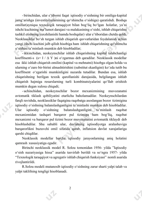 egalari oladigan daromad, bu omillarning chekli mahsulotlari (omillarning qo‘shimcha birligi hisobiga yaratilgan qo‘shimcha mahsulot) bilan belgilanadi. noklassik maktab nazariyotchilari iqtisodiy o‘sishning neokeynscha nazariyalarini uch jihat bo‘yicha tanqid qildilar: 71 · birinchidan, ular e’tiborni faqat iqtisodiy o‘sishning bir omiliga-kapital jamg‘arishga (investitsiyalarnining qo‘shimcha o‘sishiga) qaratishdi. boshqa omillar(ayniqsa texnologik taraqqiyot bilan bog‘liq bo‘lgan holatlar, ya’ni ishchi kuchining ma’lumot darajasi va malakasining o‘sishi, ishlab chiqarishni tashkil etishning yaxshilanishi hamda boshqalar) ular e’tiboridan chetda qoldi. neoklassiklar bo‘sh turgan ishlab chiqarish quvvatlaridan foydalanish uchun yangi ishchi kuchini jalb qilish hisobiga ham ishlab chiqarishning qo‘shimcha o‘sishini ta’minlash mumkin deb hisobladilar; · ikkinchidan, neokeynschilar ishlab chiqarishning kapital talabchanligi koeffitsenti-s (s= i / δ y )ni o‘zgarmas deb qaradilar. neoklassik modellar esa ikki ishlab chiqarish omilini (kapital va mehnatni) hisobga olgan holda va ularning o‘zaro bir-birini almashtirishini (substitut ekanligini) ko‘zda tutib bu koeffitsent o‘zgarishi mumkinligini nazarda tutadilar. bundan esa, ishlab chiqarishning berilgan texnik qurollanishi darajasida, belgilangan ishlab chiqarish hajmiga …