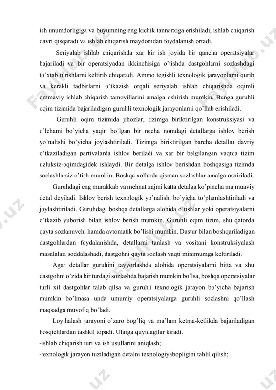 guruhdagi boshqa detallarga alohida o’tishlar yoki operatsiyalarni o’tkazib yuborish bilan ishlov berish mumkin. guruhli oqim tizim, shu qatorda qayta sozlanuvchi hamda avtomatik bo’lishi mumkin. dastur bilan boshqariladigan dastgohlardan foydalanishda, detallarni tanlash va vositani konstruksiyalash masalalari soddalashadi, dastgohni qayta sozlash vaqti minimumga keltiriladi. agar detallar guruhini tayyorlashda alohida operatsiyalarni bitta va shu dastgohni o’zida bir turdagi sozlashda bajarish mumkin bo’lsa, boshqa operatsiyalar turli xil dastgohlar talab qilsa va guruhli texnologik jarayon bo’yicha bajarish mumkin bo’lmasa unda umumiy operatsiyalarga guruhli sozlashni qo’llash maqsadga muvofiq bo’ladi. loyihalash jarayoni o’zaro bog’liq va ma’lum ketma-ketlikda bajariladigan bosqichlardan tashkil topadi. ularga quyidagilar kiradi. -ishlab chiqarish turi va ish usullarini aniqlash; -texnologik jarayon tuziladigan detalni texnologiyabopligini tahlil qilish; -tayyorlamani olish usulini va unga qo’yiladigan talablarni tanlash; -texnologik asoslarni tanlash; -alohida yuzalarga ishlov berishda ketma-ket bajariladigan usullarni (yo’nalishni) tanlash; -detalga to’la ishlov berish yo’nalishini tuzish; -dastlabki operatsiyalarni belgilash; -oraliq quyimlarni hisoblash; -texnologik o’tishlar bo’yicha tayyorlamani texnologik joizliklarini va …