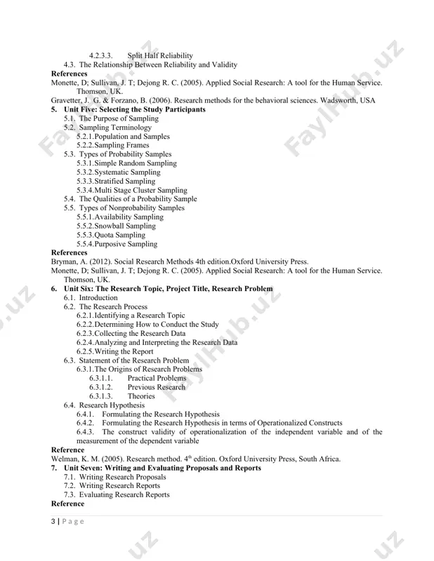 rater reliability 4.2.3.3. split half reliability 4.3. the relationship between reliability and validity references monette, d; sullivan, j. t; dejong r. c. (2005). applied social research: a tool for the human service. thomson, uk. gravetter, j. g. & forzano, b. (2006). research methods for the behavioral sciences. wadsworth, usa 5. unit five: selecting the study participants 5.1. the purpose of sampling 5.2. sampling terminology 5.2.1. population and samples 5.2.2. sampling frames 5.3. types of probability samples 5.3.1. simple random sampling 5.3.2. systematic sampling 5.3.3. stratified sampling 5.3.4. multi stage cluster sampling 5.4. the qualities of a probability sample 5.5. types of nonprobability samples 5.5.1. availability sampling 5.5.2. snowball sampling 5.5.3. quota sampling 5.5.4. purposive sampling references bryman, a. (2012). social research methods 4th edition.oxford university press. monette, d; sullivan, j. t; dejong r. c. (2005). applied social research: a tool for the human service. thomson, uk. 6. unit six: the …