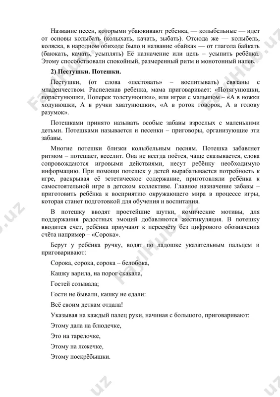ивают ребенка, — колыбельные — идет от основы колыбать (колыхать, качать, зыбать). отсюда же — колыбель, коляска, в народном обиходе было и название «байка» — от глагола байкать (баюкать, качать, усыплять) её назначение или цель – усыпить ребёнка. этому способствовали спокойный, размеренный ритм и монотонный напев. 2) пестушки. потешки. пестушки, (от слова «пестовать» – воспитывать) связаны с младенчеством. распеленав ребенка, мама приговаривает: «потягунюшки, порастунюшки, поперек толстунюшки», или играя с малышом – «а в ножки ходунюшки, а в ручки хватунюшки», «а в роток говорок, а в голову разумок». потешками принято называть особые забавы взрослых с маленькими детьми. потешками называется и песенки – приговоры, организующие эти забавы. многие потешки близки колыбельным песням. потешка забавляет ритмом – потешает, веселит. она не всегда поётся, чаще сказывается, слова сопровождаются игровыми действиями, несут ребёнку необходимую информацию. при помощи потешек у детей вырабатывается потребность к игре, раскрывая её эстетическое содержание, приготовляли ребёнка к самостоятельной игре в детском …