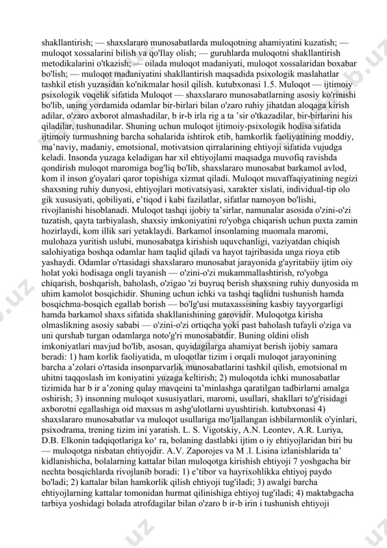 lovlar o'tkazish; 4. jamiyatning faol kishilari bilan uchrashuvlar tashkil qilish; 5. muzeylarga sayohat uyushtirish kabilar. 1.4. muloqot psixologiyasining maqsadi va vazifalari o'zbek tiliga davlat maqomi berilganidan keyin davlat va jamiyat hayotida birmuncha ijobiy o'zgarishlar yuz berdi, bu borada asosiy kutubxonasi islohotlar m illiy istiqloldan so‘ ng amalga oshirildi. ijtim oiy hayotdagi katta yutuqlar bilan bir qatorda, shaxslararo munosabatlarda til odobi, nutq madaniyatida buzilishlar davom etmoqda, o‘zbek tilin in g musaffoligi, aniq va lo'ndaligi, mantiqiyligi, ohangdorligi va silliqligi muloqotda o'z ifodasini topa olmayapti. natijada uzatilayotgan fikrlami idrok qilish qiyinlashmoqda. muloqot psixologiyasining asosiy maqsadi, awalo yoshlarda nutq madaniyatini shakllantirishdir. shuningdek, o‘qitish jarayonida bo'lajak mutaxassislarga muloqot madaniyati, muomala odobini singdirish, guruh va jamoalarda o'zaro munosabatlami muloqotni shakllantirish orqali yaxshilashdir. m uloqot psixologiyasining asosiy vazifalari quyidagilarda o'z ifodasini topadi: 1) hamkorlikdagi faoliyat jarayonida shaxslararo o'zaro ta’sir va muloqot qonuniyatlarini o'rganish; 2) sharq allomalarining muloqot haqidagi qarashlarini tahlil qilish; 3) o'quvchini faollikka undovchi muomalaviy im …