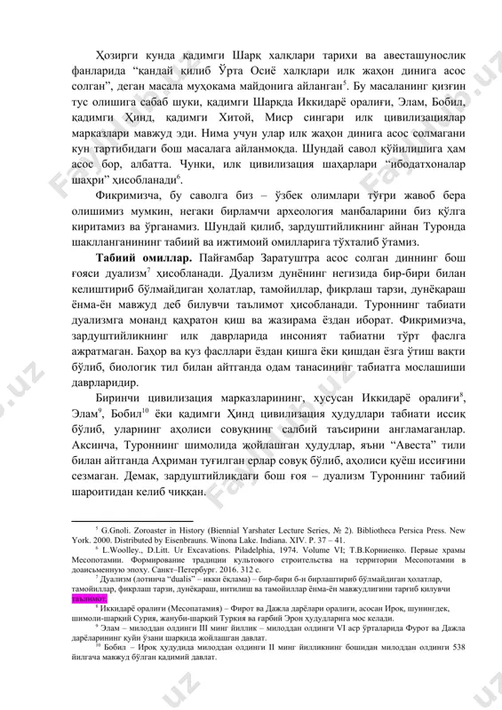 учун улар илк жаҳон динига асос солмагани кун тартибидаги бош масалага айланмоқда. шундай савол қўйилишига ҳам асос бор, албатта. чунки, илк цивилизация шаҳарлари “ибодатхоналар шаҳри” ҳисобланади . фикримизча, бу саволга биз – ўзбек олимлари тўғри жавоб бера олишимиз мумкин, негаки бирламчи археология манбаларини биз қўлга киритамиз ва ўрганамиз. шундай қилиб, зардуштийликнинг айнан туронда шаклланганининг табиий ва ижтимоий омилларига тўхталиб ўтамиз. табиий омиллар. пайғамбар заратуштра асос солган диннинг бош ғояси дуализм ҳисобланади. дуализм дунёнинг негизида бир-бири билан келиштириб бўлмайдиган ҳолатлар, тамойиллар, фикрлаш тарзи, дунёқараш ёнма-ён мавжуд деб билувчи таълимот ҳисобланади. туроннинг табиати дуализмга монанд қаҳратон қиш ва жазирама ёздан иборат. фикримизча, зардуштийликнинг илк даврларида инсоният табиатни тўрт фаслга ажратмаган. баҳор ва куз фасллари ёздан қишга ёки қишдан ёзга ўтиш вақти бўлиб, биологик тил билан айтганда одам танасининг табиатга мослашиши даврларидир. биринчи цивилизация марказларининг, хусусан иккидарё оралиғи , элам , бобил ёки қадимги ҳинд цивилизация ҳудудлари табиати иссиқ бўлиб, уларнинг аҳолиси совуқнинг …