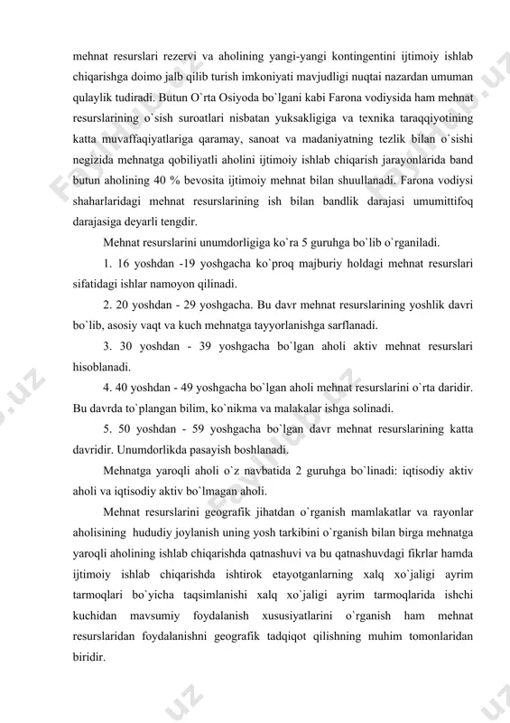 anish uning yosh tarkibini o`rganish bilan birga mehnatga yaroqli aholining ishlab chiqarishda qatnashuvi va bu qatnashuvdagi fikrlar hamda ijtimoiy ishlab chiqarishda ishtirok etayotganlarning xalq xo`jaligi ayrim tarmoqlari bo`yicha taqsimlanishi xalq xo`jaligi ayrim tarmoqlarida ishchi kuchidan mavsumiy foydalanish xususiyatlarini o`rganish ham mehnat resurslaridan foydalanishni geografik tadqiqot qilishning muhim tomonlaridan biridir. adabiyotlar 1. asanov g. aholi geografiyasi. t., 1978. 2. asanov g. sotsial iqtisodiy geografiya: termin va izohli luati. t., 1990. 3. bruk s.i. naseleniya mira. etnograficheskiy spravochnik. 2-ye.izd. pererab. i dop. m., 1986. 4. www.ziyonet.uz