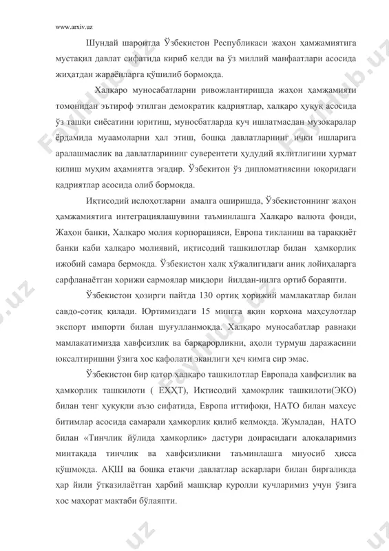 хавфсизликни таъминлашга мнуосиб ҳисса қўшмоқда. ақш ва бошқа етакчи давлатлар аскарлари билан биргаликда ҳар йили ўтказилаётган ҳарбий машқлар қуролли кучларимиз учун ўзига хос маҳорат мактаби бўлаяпти. европада хавфсизлик ва ҳаморлик ташкилотига аъзо давлатлар раҳбарлари ва ҳукумат бошлиқларининг истамбул шаҳрида бўлиб ўтган учрашувда республикамиз президентининг терроризмга қарши кураш бўйича халқаро марказ ташкил этиш борасидаги таклиф кўплаб давлатлар томонидан қўллаб-қувватланди. мустақил давлатлар ҳамдўстлиги доирасида ана шундай марказнинг таъсис этилишига ҳам ўзбекистон раҳбариятининг таклифи сабаб бўлди. ўзбекистон ўзининг ташқи алоқаларини ҳам кўп томонлама, ҳам икки томонлама асосий ташкил этиш тарафдоридир. бугунги кунда ер юзининг турли чекаларида ишончли ва манфаатдор шерикларимиз бор. уларнинг доираси мунтазам кенгайиб бормоқда. шу ўринда америка қўшма штатлари билан муносабатларини тилга олишимиз мумкин. бу муносабатлар иккала давлат учун ҳам муҳим бўлган йўналишларда изчиллик билан ривожланиб бормоқда. ўзбекистон расмий ҳайъатининг 2002 йилда ақшга ташрифи, стратегик ҳамкорликни вужудга келиши ва имзоланган ҳужжатлар, бир қатор халқаро анжуманларда икки давлат раҳбарининг ўзаро мулоқотлари, самимий …