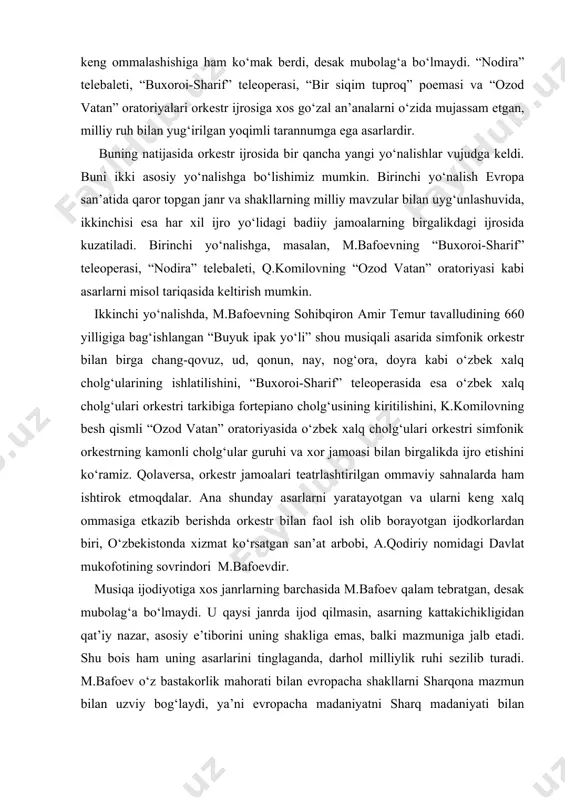 galikda ijro etishini ko‘ramiz. qolaversa, orkestr jamoalari teatrlashtirilgan ommaviy sahnalarda ham ishtirok etmoqdalar. ana shunday asarlarni yaratayotgan va ularni keng xalq ommasiga etkazib berishda orkestr bilan faol ish olib borayotgan ijodkorlardan biri, o‘zbekistonda xizmat ko‘rsatgan san’at arbobi, a.qodiriy nomidagi davlat mukofotining sovrindori m.bafoevdir. musiqa ijodiyotiga xos janrlarning barchasida m.bafoev qalam tebratgan, desak mubolag‘a bo‘lmaydi. u qaysi janrda ijod qilmasin, asarning kattakichikligidan qat’iy nazar, asosiy e’tiborini uning shakliga emas, balki mazmuniga jalb etadi. shu bois ham uning asarlarini tinglaganda, darhol milliylik ruhi sezilib turadi. m.bafoev o‘z bastakorlik mahorati bilan evropacha shakllarni sharqona mazmun bilan uzviy bog‘laydi, ya’ni evropacha madaniyatni sharq madaniyati bilan chambarchas bog‘lash natijasida ajoyib asarlar yaratilishi mumkinligini o‘z ijodi orqali isbotlaydi. vatan, tarixiy voqealar, tarixiy qahramonlar, buyuk shaxslar va tarixiy obidalarni madh etuvchi qator asarlarning yaratilishi shular jumlasidandir. mana shunday asarlardan biri m.bafoevning bir pardali “nodira” telebaletidir. tarixiy shaxslarni madh etuvchi ushbu asar yulduz ismatova librettosi asosida 1992-yilda yozilgan. …