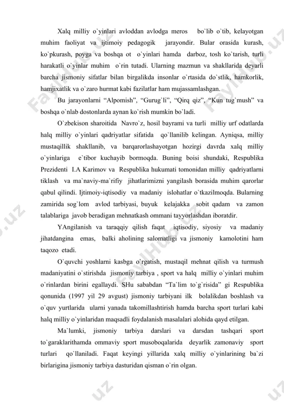 da ularni yanada takomillashtirish hamda barcha sport turlari kabi halq milliy o`yinlaridan maqsadli foydalanish masalalari alohida qayd etilgan. ma`lumki, jismoniy tarbiya darslari va darsdan tashqari sport to`garaklarithamda ommaviy sport musoboqalarida deyarlik zamonaviy sport turlari qo`llaniladi. faqat keyingi yillarida xalq milliy o`yinlarining ba`zi birlarigina jismoniy tarbiya dasturidan qisman o`rin olgan. shuni ham e`tirof etish joizki, taniqli olimlar f.n.nasriddinov, t.s. usmonxo`jayev . o.t. rasulov, o.o. po`latov, ayudumalikov va boshqalar tomonidan xalq milliy o`yinlarini ommaviylashtirish, ularni jismoniy tarbiya vositasi sifatida ishlatish masalalari ko`tarib chiqildi. 1991-1997 yillarda o`tkazilgan turli ilmiy anjumanlar, malaka oshirish fakultetlari mashg`ulotlarida xalq milliy o`yinlarining tarbiyaviy tomonlari haqida katta bahslar olib borildi. o`quv va metodik qo`llanmalar, imliy to`plamlar nashr etildi. respublika jismoniy tarbiya o`qituvchilari bulardan ma`lum darajada o`z ish faoliyatlarida foydalanilmoqda. bu sohada jizzax viloyatining jizzax, zomin, forish, g`alaorol, bahmal, do`stlik kabi tuman va shaharlarida ham ancha tadbirlar amalga oshirilmoqda. maktablarda zamonaviy sport turlari bo`yicha mashg`ulotlar o`tkazish sharoiti bo`lmagan hollarda turli …