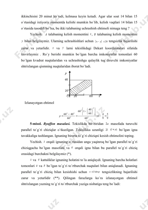 kislikda bir-biridan masofada turuvchi parallel to`g`ri chiziqlar o`tkazilgan. tekislikka uzunligi bo`lgan igna tavakkaliga tashlangan. ignaning birorta to`g`ri chiziqni kesish ehtimolini toping. yechish. orqali ignaning o`rtasidan unga yaqinroq bo`lgan parallel to`g`ri chiziqgacha bo`lgan masofani va orqali igna bilan bu parallel to`g`ri chiziq orasidagi burchakni belgilaymiz (*). va kattaliklar ignaning holatini to`la aniqlaydi. ignaning barcha holatlari tomonlari va bo`lgan to`g`ri to`rtburchak nuqtalari bilan aniqlanadi. ignaning parallel to`g`ri chiziq bilan kesishishi uchun tengsizlikning bajarilishi zarur va yetarlidir (**). qilingan farazlarga ko`ra izlanayotgan ehtimol shtrixlangan yuzning to`g`ri to`rtburchak yuziga nisbatiga teng bo`ladi: . (*) (**) byuffon maslasi otishlar nazariyasiga oid ko`pgina masalalarni hal etishda muhimdir. bundan tashqari, byuffon masalasidan sonining qiymatini tajriba yo`li bilan hisoblashda foydalanish mumkin. haqiqatan ham, yechilgan masaladan formula hosil bo`ladi. tajribalar soni yetarlicha katta bo`lganda formula o`rinli bo`lib, bunda -tajribalar soni, esa ignaning parallel chiziqlardan birini kesib tushgan hollari soni. ignani tashlash yordamida ni aniqlash uchun juda ko`p tajribalar o`tkazilgan. …