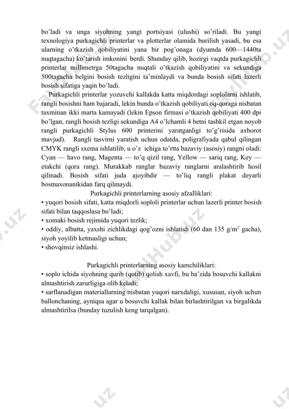 h soplodan qog’ozga otilib chiqadi. «otilgandan» keyin siyoh bug’lari kondensatsiyalanadi, soploda pasaygan bosim zonasi hosil bo’ladi va unga siyohning yangi portsiyasi (ulushi) so’riladi. bu yangi texnologiya purkagichli printerlar va plotterlar olamida burilish yasadi, bu еsa ularning o’tkazish qobiliyatini yana bir pog’onaga (dyumda 600—1440ta nuqtagacha) ko’tarish imkonini berdi. shunday qilib, hozirgi vaqtda purkagichli printerlar millimetrga 50tagacha nuqtali o’tkazish qobiliyatini va sekundiga 500tagacha belgini bosish tezligini ta’minlaydi va bunda bosish sifati lazerli bosish sifatiga yaqin bo’ladi. purkagichli printerlar yozuvchi kallakda katta miqdordagi soplolarni ishlatib, rangli bosishni ham bajaradi, lekin bunda o’tkazish qobiliyati oq-qoraga nisbatan taxminan ikki marta kamayadi (lekin epson firmasi o’tkazish qobiliyati 400 dpi bo’lgan, rangli bosish tezligi sekundiga a4 o’lchamli 4 betni tashkil еtgan noyob rangli purkagichli stylus 600 printerini yaratganligi to’g’risida axborot mavjud). rangli tasvirni yaratish uchun odatda, poligrafiyada qabul qilingan cmyk rangli sxema ishlatilib, u o’z ichiga to’rtta bazaviy (asosiy) rangni oladi: cyan — havo rang, magenta — …