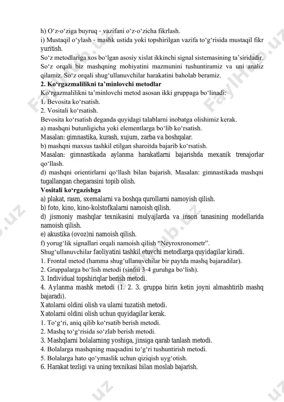 ullanuvchilar harakatini baholab beramiz. 2. ko‘rgazmalilikni ta’minlovchi metodlar ko‘rgazmalilikni ta’minlovchi metod asosan ikki gruppaga bo‘linadi: 1. bevosita ko‘rsatish. 2. vositali ko‘rsatish. bevosita ko‘rsatish deganda quyidagi talablarni inobatga olishimiz kerak. a) mashqni butunligicha yoki elementlarga bo‘lib ko‘rsatish. masalan: gimnastika, kurash, xujum, zarba va boshqalar. b) mashqni maxsus tashkil etilgan sharoitda bajarib ko‘rsatish. masalan: gimnastikada aylanma harakatlarni bajarishda mexanik trenajorlar qo‘llash. d) mashqni orientirlarni qo‘llash bilan bajarish. masalan: gimnastikada mashqni tugallangan chegarasini topib olish. vositali ko‘rgazishga a) plakat, rasm, sxemalarni va boshqa qurollarni namoyish qilish. b) foto, kino, kino-kolstofkalarni namoish qilish. d) jismoniy mashqlar texnikasini mulyajlarda va inson tanasining modellarida namoish qilish. e) akustika (ovoz)ni namoish qilish. f) yorug‘lik signallari orqali namoish qilish “neyroxronometr”. shug‘ullanuvchilar faoliyatini tashkil etuvchi metodlarga quyidagilar kiradi. 1. frontal metod (hamma shug‘ullanuvchilar bir paytda mashq bajaradilar). 2. gruppalarga bo‘lish metodi (sinfni 3-4 guruhga bo‘lish). 3. individual topshiriqlar berish metodi. 4. aylanma mashk metodi (1. 2. 3. gruppa birin …