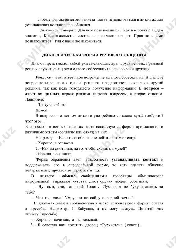 е слово одной реплики предполагает появление другой реплики, так как цель говорящего получение информации. в вопросо – ответном диалоге первая реплика является вопросом, а вторая ответом. например: - ты куда идёшь? домой. в вопросо – ответном диалоге употребляются слова куда? где?, кто? что? это?... в вопросо – ответных диалогах часто используются формы приглашения и различные ответы (согласие или отказ) на них. например: - если ты свободен, не пойти ли нам в театр? - хорошо, я согласен. 2. –как ты смотришь на то, чтобы сходить в музей? - извини, но я занят. форма обращения даёт возможность устанавливать контакт и поддерживать его в определённой форме, то есть сделать общение нейтральным, дружеским, грубым и т.д. в диалоге – обмене сообщениями говорящие обмениваются информацией, выражают чувства, дают оценку людям, событиям: -- ну, сын, иди, защищай родину. думаю, я не буду краснеть за тебя? -- что ты, мама! умру, но не сойду с родной земли! …