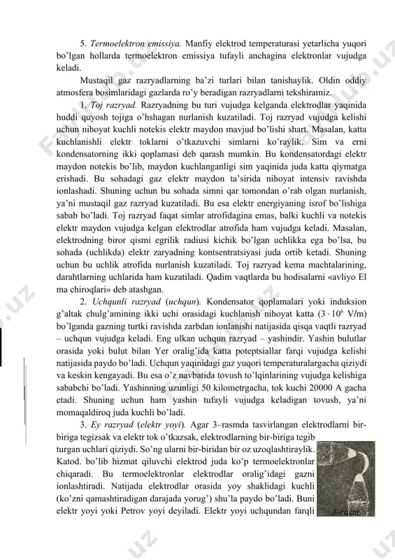 on ta’sirida ancha katta energiyalarga erishgach, manfiy elektrodga urilishi natijasida elektroddan elektronlar ajralib chiqadi. bu hodisani ikkilamchi elektron emissiya deyiladi. 3. avtoelektron emissiya. bu hodisa nihoyat kuchli elektr maydonlarda (e108 vm) sodir bo’ladi. bunda nihoyat kuchli elektr maydon metallardan elektronlarni yulib (tortib) oladi, deyish mumkin. 4. fotoionlanish. zarbdan ionlanish natijasida vujudga kelgan ion uyg’otilgan holatda bo’lishi mumkin (uyg’otilgan holatdagi sistemaning energiyasi asosiy holatdagiga qaraganda kattaroq bo’ladi). bu ion uyg’otilgan holatdan asosiy holatga o’tayotganda qisqa to’lqin uzunlikli nur chiqaradi. bunday nur energiyasi molekulaning ionlanishiga yetarli bo’lib qolganda fotoionlanish hodisasi ro’y beradi. 5. termoelektron emissiya. manfiy elektrod temperaturasi yetarlicha yuqori bo’lgan hollarda termoelektron emissiya tufayli anchagina elektronlar vujudga keladi. mustaqil gaz razryadlarning ba’zi turlari bilan tanishaylik. oldin oddiy atmosfera bosimlaridagi gazlarda ro’y beradigan razryadlarni tekshiramiz. 1. toj razryad. razryadning bu turi vujudga kelganda elektrodlar yaqinida huddi quyosh tojiga o’hshagan nurlanish kuzatiladi. toj razryad vujudga kelishi uchun nihoyat kuchli notekis elektr maydon mavjud …
