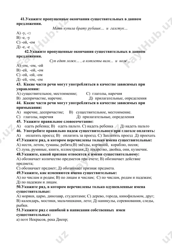 еречислены только имена существительные: а) нести, летом, туманы, ребята;в) звёзды, корзиной, кораблю, песня; с) луна, румяные, книги, иллюстрация;д) лекарство, двойка, они, кузнечик. 48.укажите, какой признак относится к имени существительному: а) обозначает количество предметов при счете; в) обозначает действие предмета; с) обозначает предмет; д) обозначает признак предмета. 49.укажите, как изменяются имена существительные: а) по числам и родам; в) по лицам и числам; с) по числам, родам и падежам; д) по падежам и лицам. 50.укажите ряд, в котором перечислены только одушевленные имена существительные: а) моряки, царю, динозавр, студентами; с) дерево, города, кинофильмом, друг; в) календарь, мостики, мальчишками, лето; д) каникулы, соревнования, следы, рыбки. 51.укажите ряд с ошибкой в написании собственных имен существительных: а) поэт некрасов, река днепр; б) журнал калейдоскоп, художник шишкин; в) кошка мурка, писатель погорельский; г) сказочник андерсен, озеро байкал. 52.укажите, какие признаки имени существительного определены верно: а) сказки – ср. р., 1-е скл., в им. п., мн.ч. б) тетрадок …