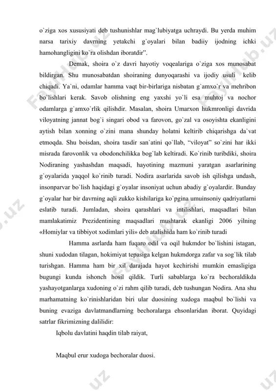 ning «homiylar va tibbiyot xodimlari yili» deb atalishida ham ko`rinib turadi hamma asrlarda ham fuqaro odil va oqil hukmdor bo`lishini istagan, shuni xudodan tilagan, hokimiyat tepasiga kelgan hukm​dorga zafar va sog`lik tilab turishgan. hamma ham bir xil darajada hayot kechirishi mumkin emasligiga bugungi kunda ishonch hosil qildik. turli sabablarga ko`ra bechoraldikda yashayotgan​larga xudoning o`zi rahm qilib turadi, deb tushungan nodi​ra. ana shu marhamatning ko`rinishlaridan biri ular duosining xudoga maqbul bo`lishi va buning evaziga davlatmandlarning be​choralarga ehsonlaridan iborat. quyidagi satrlar fikrimizning dalilidir: iqbolu davlatini haqdin tilab raiyat, maqbul erur xudoga bechoralar duosi. payg`ambarimiz hadislari bilan tanish bo`lgan odam mazkur baytni o`qisa, beixtiyor quyidagi hadis yodiga tushadi va muqaddas qur`on, undan kelib chiqib hadislar qanchalik buyuk in​sonparvarlik asosida yuzaga kelganligidan hayratlanadi: “zulmlanayotgan kishining qarg`ishidan saqlaninglar. zero, uning duosini to`sadigan parda yo`q, agarchi kofir bo`lsa ham. shoiraning yuqoridagi misralari o`zining ravonligi, so`zlar​ning bir-biriga yopishib, bog`lanib kelayotgani bayt mazmunining g`oyat insonparvarona ekanligiga qo`shilib, bir …