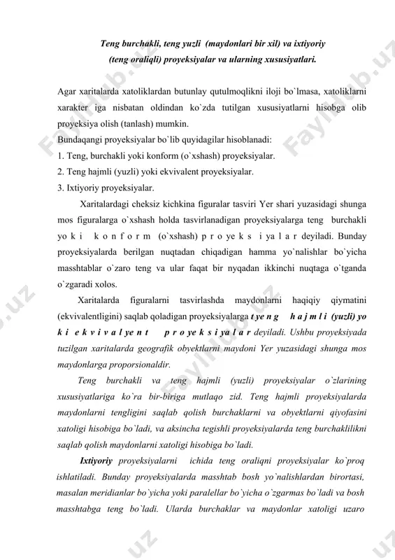 adigan hamma yo`nalishlar bo`yicha masshtablar o`zaro teng va ular faqat bir nyqadan ikkinchi nuqtaga o`tganda o`zgaradi xolos. xaritalarda figuralarni tasvirlashda maydonlarni haqiqiy qiymatini (ekvivalentligini) saqlab qoladigan proyeksiyalarga t ye n g h a j m l i (yuzli) yo k i e k v i v a l ye n t p r o ye k ​s i ya l a r deyiladi. ushbu proyeksiyada tuzilgan xaritalarda geografik obyektlarni maydoni yer yuzasidagi shunga mos maydonlarga proporsionaldir. teng burchakli va teng hajmli (yuzli) proyeksiyalar o`zlarining xususiyatlariga ko`ra bir-biriga mutlaqo zid. teng hajmli proyeksiyalarda maydonlarni tengligini saqlab qolish burchaklarni va obyektlarni qiyofasini xatoligi hisobiga bo`ladi, ​va aksincha tegishli proyeksiyalarda teng burchaklilikni saqlab qolish maydonlarni xatoligi hisobiga bo`ladi. ixtiyoriy proyeksiyalarni ichida teng oraliqni proyeksiyalar ko`proq ishlatiladi. bunday proyeksiyalarda masshtab bosh yo`nalishlardan birortasi, masalan meridianlar bo`yicha yoki paralellar bo`yicha o`zgarmas bo`ladi va bosh masshtabga teng bo`ladi. ularda burchaklar va maydonlar xatoligi uzaro tenglashtirilganday bo`ladi …