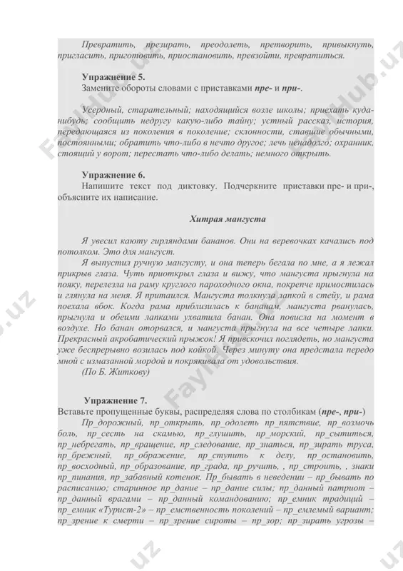 ить, привыкнуть, пригласить, приготовить, приостановить, превзойти, превратиться. упражнение 5. замените обороты словами с приставками пре- и при-. усердный, старательный; находящийся возле школы; приехать куда-нибудь; сообщить недругу какую-либо тайну; устный рассказ, история, передающаяся из поколения в поколение; склонности, ставшие обычными, постоянными; обратить что-либо в нечто другое; лечь ненадолго; охранник, стоящий у ворот; перестать что-либо делать; немного открыть. упражнение 6. напишите текст под диктовку. подчеркните приставки пре- и при-, объясните их написание. хитрая мангуста я увесил каюту гирляндами бананов. они на веревочках качались под потолком. это для мангуст. я выпустил ручную мангусту, и она теперь бегала по мне, а я лежал прикрыв глаза. чуть приоткрыл глаза и вижу, что мангуста прыгнула на пояку, перелезла на раму круглого пароходного окна, покрепче примостилась и глянула на меня. я притаился. мангуста толкнула лапкой в стейу, и рама поехала вбок. когда рама приблизилась к бананам, мангуста рванулась, прыгнула и обеими лапками ухватила банан. она повисла на …