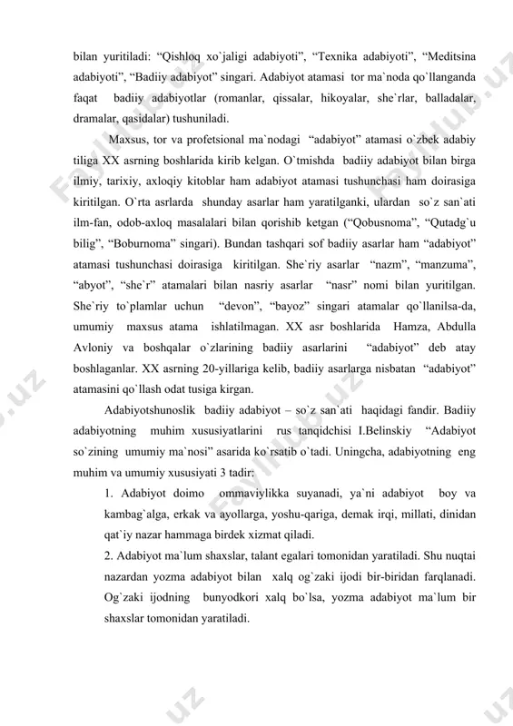 “adabiyot so`zining umumiy ma`nosi” asarida ko`rsatib o`tadi. uningcha, adabiyotning eng muhim va umumiy xususiyati 3 tadir: 1. adabiyot doimo ommaviylikka suyanadi, ya`ni adabiyot boy va kambag`alga, erkak va ayollarga, yoshu-qariga, demak irqi, millati, dinidan qat`iy nazar hammaga birdek xizmat qiladi. 2. adabiyot ma`lum shaxslar, talant egalari tomonidan yaratiladi. shu nuqtai nazardan yozma adabiyot bilan xalq og`zaki ijodi bir-biridan farqlanadi. og`zaki ijodning bunyodkori xalq bo`lsa, yozma adabiyot ma`lum bir shaxslar tomonidan yaratiladi. 3. adabiyotning badiiyligidir, ya`ni unda hayot obrazlar orqali tasvirlanadi. so`z vositasida inson qalbi kashf etiladi, u orqali hayot jonli qilib, boyitib ta`sirli qilib tasvirlanadi. “adabiyotshunoslik” so`zi kelib chiqish jihatdan “adabiyot” so`ziga tojikcha “shinos” (yaxshi bilish, tayin etish) fe`li va o`zbekcha lik qo`shimchasini qo`shilishidan paydo bo`lgan. “shinos” fe`li o`zbek tili taqozosiga ko`ra, “shunos” shaklini olgan. “adabiyotshunoslik” atamasiga qisqacha adabiyot ensiklopediyasida shunday ta`rif berilgan: “adabiyotshunoslik – badiiy adabiyotni uning mohiyatini, kelib chiqishini va ijtimoiy aloqalarini har taraflama o`rganuvchi fandir; so`z orqali …
