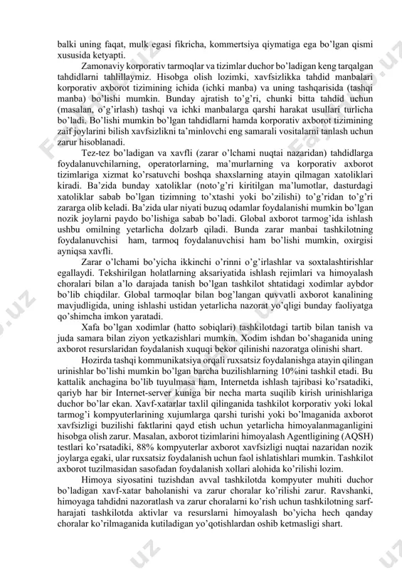 xborot-kommunikatsion tizimlar va tarmoqlarda taxdidlar va zaifliklar tarmoq texnologiyalari rivojining boshlang’ich bosqichida viruslar va kompyuter xujumlarining boshqa turlari ta’siridagi zarar kam edi, chunki u davrda dunyo iqtisodining axborot texnologiyalariga bog’liqligi katta emas edi. hozirda, xujumlar sonining doimo o’sishi hamda biznesning axborotdan foydalanish va almashishning elektron vositalariga bog’liqligi sharoitida mashina vaqtining yo’qolishiga olib keluvchi hatto ozgina xujumdan kelgan zarar juda katta raqamlar orqali hisoblanadi. misol tariqasida keltirish mumkinki, faqat 2003 yilning birinchi choragida dunyo miqyosidagi yo’qotishlar 2002 yildagi barcha yo’qotishlar yig’indisining 50%ini tashkil etgan, yoki bo’lmasa 2006 yilning o’zida rossiya federeatsiyasida 14 mingdan ortiq kompyuter jinoyatchiligi holatlari qayd etilgan. korporativ tarmoqlarda ishlanadigan axborot, ayniqsa, zaif bo’ladi. hozirda ruxsatsiz foydalanishga yoki axborotni modifikatsiyalashga, yolg’on axborotning muomalaga kirishi imkonining jiddiy oshishiga quyidagilar sabab bo’ladi: · kompyuterda ishlanadigan, uzatiladigan va saqlanadigan axborot hajmining oshishi; · ma’lumotlar bazasida muhimlik va mahfiylik darajasi turli bo’lgan axborotlarning to’planishi; · ma’lumotlar bazasida saqlanayotgan axborotdan va hisoblash tarmoq resurlaridan …
