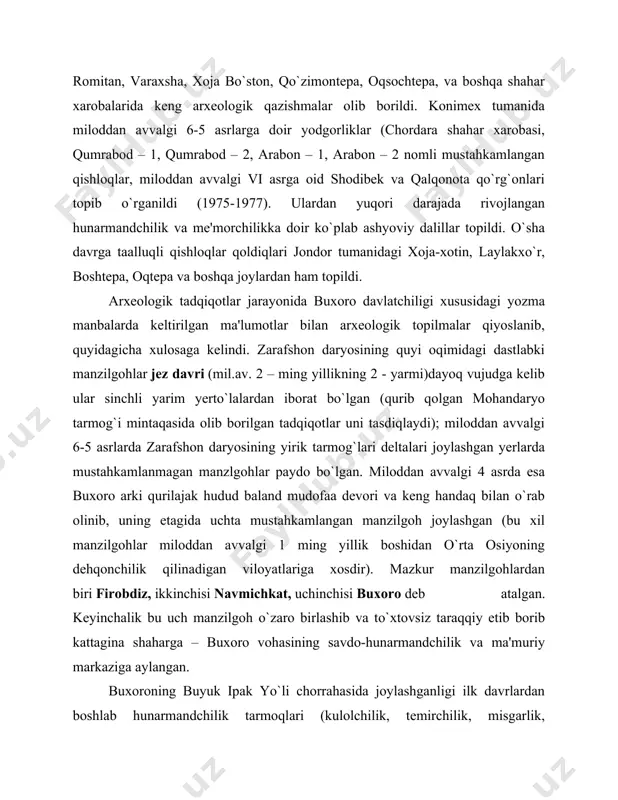 raxsha, xoja bo`ston, qo`zimontepa, oqsochtepa, va boshqa shahar xarobalarida keng arxeologik qazishmalar olib borildi. konimex tumanida miloddan avvalgi 6-5 asrlarga doir yodgorliklar (chordara shahar xarobasi, qumrabod – 1, qumrabod – 2, arabon – 1, arabon – 2 nomli mustahkamlangan qishloqlar, miloddan avvalgi vi asrga oid shodibek va qalqonota qo`rg`onlari topib o`rganildi (1975-1977). ulardan yuqori darajada rivojlangan hunarmandchilik va me'morchilikka doir ko`plab ashyoviy dalillar topildi. o`sha davrga taalluqli qishloqlar qoldiqlari jondor tumanidagi xoja-xotin, laylakxo`r, boshtepa, oqtepa va boshqa joylardan ham topildi. arxeologik tadqiqotlar jarayonida buxoro davlatchiligi xususidagi yozma manbalarda keltirilgan ma'lumotlar bilan arxeologik topilmalar qiyoslanib, quyidagicha xulosaga kelindi. zarafshon daryosining quyi oqimidagi dastlabki manzilgohlar jez davri (mil.av. 2 – ming yillikning 2 - yarmi)dayoq vujudga kelib ular sinchli yarim yerto`lalardan iborat bo`lgan (qurib qolgan mohandaryo tarmog`i mintaqasida olib borilgan tadqiqotlar uni tasdiqlaydi); miloddan avvalgi 6-5 asrlarda zarafshon daryosining yirik tarmog`lari deltalari joylashgan yerlarda mustahkamlanmagan manzlgohlar paydo bo`lgan. miloddan avvalgi 4 asrda …