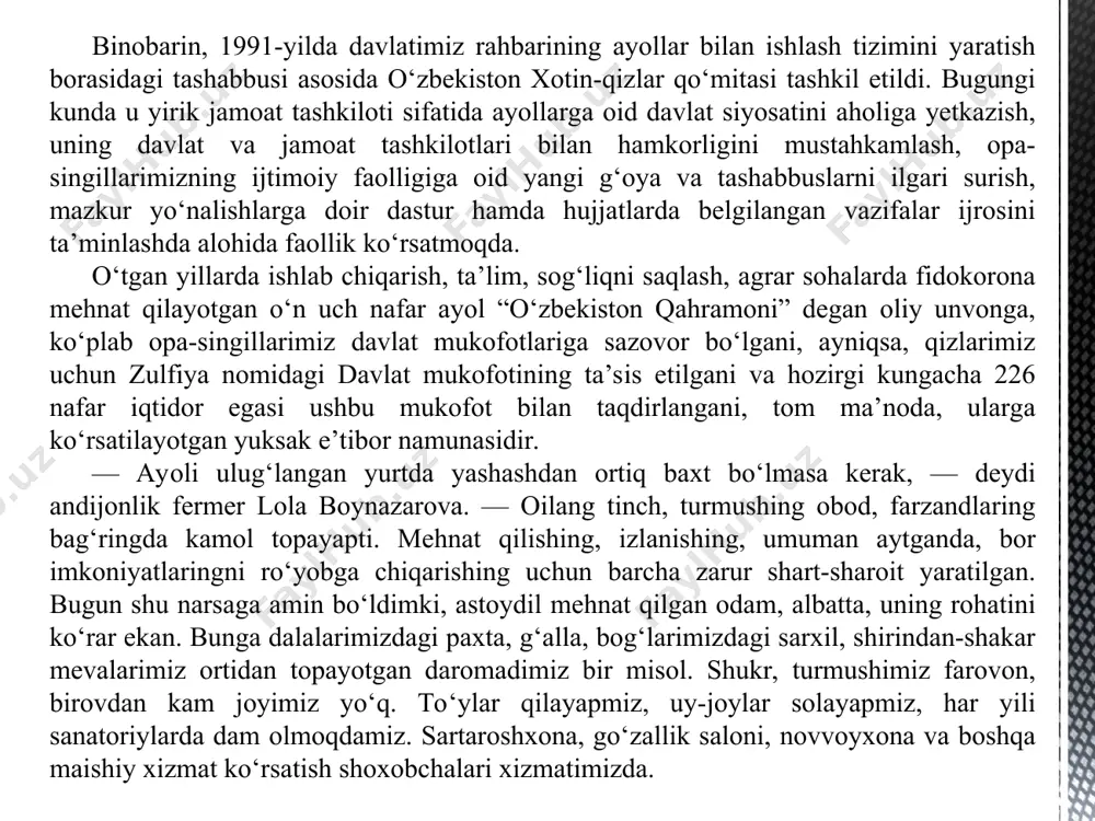 ib o‘tirgan onaxonlar... buni yoshi ulug‘lar juda yaxshi bilishadi. bugungi kunimizni ko‘ring, butkul boshqacha. ayollar iqtisodiy, ijtimoiy tomondan keng qo‘llab-quvvatlanayotir. xotin-qizlarning baxti, kamoli, istiqbolini ko‘zlagan va buni oliy maqsad, deb bilgan mamlakat dunyoda kamdan-kam topiladi. ana shunday yurtda yashayotganimdan behad faxrlanaman. huquq va manfaatlarning mustahkam kafolati bugun o‘zbekistonda yashayotgan har bir ayol, chin ma’noda, baxtli. zero, uning huquq va erkinliklari qonunlar bilan mustahkamlangan. o‘zbekiston respublikasi konstitutsiyasi, o‘nlab qonunlar, saksonga yaqin farmon va qarorlar, davlat dasturlari xotin-qizlarning ijtimoiy-siyosiy faolligini oshirish, oila va jamiyatdagi mavqeini mustahkamlash, oila, onalik va bolalikni muhofaza qilishda huquqiy asos bo‘lib xizmat qilmoqda. shu bilan birga, mamlakatimiz turli konvensiya, bitim, shartnomalarga qo‘shilgan bo‘lsa, ulardan bevosita xotin-qizlar huquqlarini himoya qilish, onalik va bolalikni muhofaza qilishga qaratilgani salmoqlidir. jumladan, bmtning xotin-qizlar huquqlari kamsitilishining barcha shakllariga barham berish to‘g‘risidagi konvensiyasi (syedaw), xotin-qizlarning siyosiy huquqlari to‘g‘risidagi, xalqaro mehnat tashkilotining onalikni muhofaza qilish to‘g‘risidagi, mehnat va bandlik sohasida kamsitishlar to‘g‘risidagi konvensiyalar va boshqa …