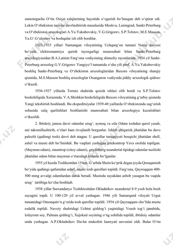 y hindiston tomonidan koʻchib kelgan deb taxmin qilinar edi. quldorlik davri ham goʻyo boʻlmagan eng qadimgi zamonlardan tortib, soʻnggi buxoro amirlari zamonigacha oʻrta osiyo xalqlarining hayotida oʻzgarish boʻlmagan deb oʻqtirar edi. lekin oʻzbekiston tarixini davrlashtirish masalasida moskva, leningrad, sankt-peterburg va oʻzbekiston arxeologlari a.yu.yakubovskiy, v.g.grigorev, s.p.tolstov, m.e.masson, ya.gʻ.gʻulomov va boshqalar ish olib bordilar. 1923-1933 yillari namangan viloyatining uchqurgʻon tumani norin daryosi boʻyida elektrostantsiya qurish tayorgarligi munosabati bilan sankt-peterburg arxeologiyasidan b.a.latinin fargʻona vodiysining shimoliy rayonlarida: 1934 yil sankt-peterburg arxeolog g.v.grigorev yangiyoʻl tumanida oʻsha yili prof. a.yu.yakubovskiy boshliq sankt-peterburg va oʻzbekiston arxeologlaridan buxoro viloyatining sharqiy qismida, m.s.masson boshliq arxeologlar oxangaron vodiysida jiddiy arxeologik qidiruv oʻtkazdi. 1936-1937 yillarda termiz shahrida qozish ishlari olib bordi va s.p.tolstov boshchiligida xorazmda, v.a.shishkin boshchiligida buxoro viloyatining gʻarbiy qismida yangi tekshirish boshlandi. bu ekspeditsiyalar 1939-40 yaillarda oʻzbekistonda sugʻorish sohasida xalq qurilishlari boshlanishi munosabati bilan arxeologiya kuzatishlari oʻtkazildi. 2. ibtidoiy jamoa davri odamlar urugʻ, aymoq va oila odam toshdan qurol …