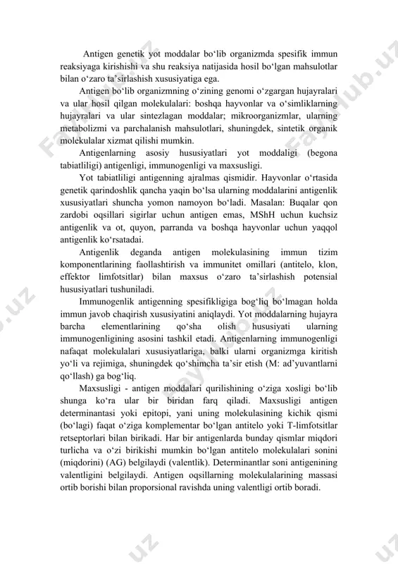 ‘lagi) faqat o‘ziga komplementar bo‘lgan antitelo yoki t-limfotsitlar retseptorlari bilan birikadi. har bir antigenlarda bunday qismlar miqdori turlicha va o‘zi birikishi mumkin bo‘lgan antitelo molekulalari sonini (miqdorini) (ag) belgilaydi (valentlik). determinantlar soni antigenining valentligini belgilaydi. antigen oqsillarning molekulalarining massasi ortib borishi bilan proporsional ravishda uning valentligi ortib boradi. antigenlik nafaqat oqsillarga balki ko‘plab murakkab polisaxaridlar lipopolisaxaridlar, polipeptidlar, shuningdek ayrim sun’iy yuqori polimer birikmalar yani o‘zida maxsus yot moddalik xususiyatini saqlovchi moddalarga xos bo‘lishi mumkin. 2. immun reaksiya chaqiradigan va uning mahsulotlari bilan o‘zaro ta’sirlashadigan moddalar to‘la qiymatli (to‘liq) antigenlar deyiladi. ularning molekular massasi 10000 da dan oshadi. to‘liq antigenlar odatda polivalent hisoblanadi va ularning 1 ta molekulasida 10-20 ta va ko‘proq epitoplar bo‘lishi mumkin. noto‘liq (gaptenlar) antigenlar odatdagi sharoitda immun reaksiya chaqirmaydi. ularga uglevodlar, lipidlar steroidlar, dori preparatlari, ko‘pchilik kimyoviy moddalar va nuklein kislotalar kiradi. ular organizm oqsillari, masalan: albuminlar, shuningdek hujayra yuzasidagi oqsillar (eritrotsitlar, leykotsitlar bilan bog‘langach immun javob …