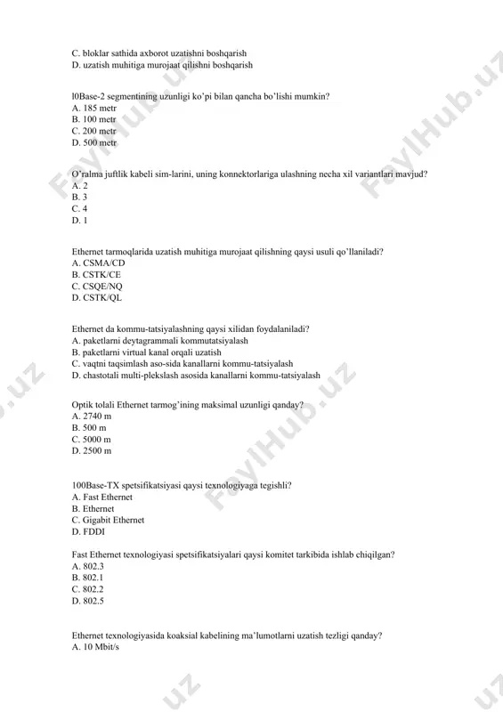 ni virtual kanal orqali uzatish c. vaqtni taqsimlash aso-sida kanallarni kommu-tatsiyalash d. chastotali multi-plekslash asosida kanallarni kommu-tatsiyalash optik tolali ethernet tarmog’ining maksimal uzunligi qanday? a. 2740 m b. 500 m c. 5000 m d. 2500 m 100base-tx spetsifikatsiyasi qaysi texnologiyaga tegishli? a. fast ethernet b. ethernet c. gigabit ethernet d. fddi fast ethernet texnologiyasi spetsifikatsiyalari qaysi komitet tarkibida ishlab chiqilgan? a. 802.3 b. 802.1 c. 802.2 d. 802.5 ethernet texnologiyasida koaksial kabelining ma’lumotlarni uzatish tezligi qanday? a. 10 mbit/s b. 1 mbit/s c. 100 mbit/s d. 1000 mbit/s fast ethernet texnologiyasida o’ralma juftlik kabelining ma’lumotlarni uzatish tezligi qanday? a. 100 mbit/s b. 1 mbit/s c. 10 mbit/s d. 1000 mbit/s lokal tarmoqlarda keng tarqalgan topologiya turi qaysi? a. yulduz b. xalqa c. umumiy shina d. to’liq bog’lanishli 100base-tx spetsifikatsiya qaysi texnologiyaga tegishli? a. fast ethernet b. ethernet c. gigabit ethernet d. 10g ethernet 1000base-sx spetsifikatsiya qaysi texnologiyaga tegishli? a. gigabit …