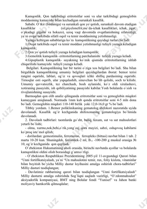 mayizi, sabzi, oshqovoq kabilarni ko`proq iste`mol qilish; - dorilardan: gemostimulin, ferrotseron, ferropleks (bittasi) navbat bilan 1 tab. 2 marta 10-20 kun. shuningdek, ferrumlek-2 ml, b12 -100-200 g muskul orasiga № 10, og`ir kechganida qon quyiladi. o`zbеkistоn hukumatining aholi orasida, birinchi navbatda ayollar va bolalarda kamqonlikni oldini olish borasidagi g`amxo`rligi. - o`zbekiston respublikasi prezidentining 2005-yil 11-avgustdagi qarori bilan “unni fortifikatsiyalash, ya`ni “un mahsulotini temir, rux, foliy kislota, vitaminlar bilan boyitish bo`yicha milliy dastur loyihasini amalga oshirish chora-tadbirlari” milliy dasturi tasdiqlangan; - davlatimiz rahbarining qarori bilan tasdiqlangan “unni fortifikatsiyalash” milliy dasturni amalga oshirishda sog`liqni saqlash vazirligi, “o`zdonmahsulot” aksiyadorlik kompaniyasi, bmt ning bolalar fondi “yunisef” va jahon banki moliyaviy hamkorlik qilmoqdalar; - jahonning 191 ta mamlakatlaridan 48 tasida un mahsulotlari fortifikatsiya qilinmoqda. shulardan biri o`zbekistondir. bu bilan millatimiz mag`rurlansa arziydi. gemorragik diatezlar. qon ivishining buzilishi, qon tomir devori o`tkazuvchanligining oshishi tufayli vaqt-vaqti bilan burundan, ichaklardan qon oqishi, shilliq pardalar, teri va bo`g`imlarda qon …