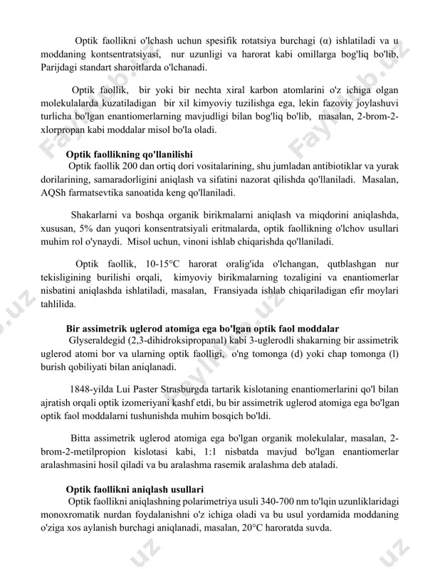 zatiladi. optik faollikni o'lchash uchun spesifik rotatsiya burchagi (α) ishlatiladi va u moddaning kontsentratsiyasi, nur uzunligi va harorat kabi omillarga bog'liq bo'lib, parijdagi standart sharoitlarda o'lchanadi. optik faollik, bir yoki bir nechta xiral karbon atomlarini o'z ichiga olgan molekulalarda kuzatiladigan bir xil kimyoviy tuzilishga ega, lekin fazoviy joylashuvi turlicha bo'lgan enantiomerlarning mavjudligi bilan bog'liq bo'lib, masalan, 2-brom-2-xlorpropan kabi moddalar misol bo'la oladi. optik faollikning qo'llanilishi optik faollik 200 dan ortiq dori vositalarining, shu jumladan antibiotiklar va yurak dorilarining, samaradorligini aniqlash va sifatini nazorat qilishda qo'llaniladi. masalan, aqsh farmatsevtika sanoatida keng qo'llaniladi. shakarlarni va boshqa organik birikmalarni aniqlash va miqdorini aniqlashda, xususan, 5% dan yuqori konsentratsiyali eritmalarda, optik faollikning o'lchov usullari muhim rol o'ynaydi. misol uchun, vinoni ishlab chiqarishda qo'llaniladi. optik faollik, 10-15°c harorat oralig'ida o'lchangan, qutblashgan nur tekisligining burilishi orqali, kimyoviy birikmalarning tozaligini va enantiomerlar nisbatini aniqlashda ishlatiladi, masalan, fransiyada ishlab chiqariladigan efir moylari tahlilida. bir assimetrik uglerod atomiga ega …