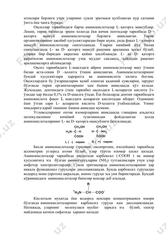 ьдегид молекуласининг кимѐвий тузилишидан фойдаланган ҳолда аминокислоталарнинг l- ва d- қаторга мансублиги белгиланади. баъзи аминокислоталар (треонин, оксипролин, изолейцин) таркибида ассиметрик углерод атоми бўлиб, улар тўртта изомер ҳосил қилади. аминокислоталар таркибида кислотали карбоксил (-соон ) ва ишқор хусусиятига эга бўлган аминогуруҳларни (nн2) тутганликлари учун улар амфотер электролитлардир. сувли эритмаларда аминокислоталарнинг ҳар иккала функционал гуруҳлари диссоцияланади. бунда карбоксил гуруҳидан водород иони (протон) ажралади, амино гуруҳи эса уни бириктиради. бундай кўринишдаги аминокислоталар биполяр ионлар деб аталади. кислотали муҳитда ѐки водород ионлари концентрацияси юқори бўлганда аминокислоталарнинг карбоксил гуруҳи кам диссоцияланади. натижада, уларнинг молекуласи мусбат зарядга эга бўлиб, электр майдонида катион сифатида ҳаракат қилади: h2n c ch2oh h cooh c ch2oh h cooh nh2 l ( -) -серин d ( +) -серин ch + h3n coo - r ишқорий шароитда, яъни гидроксил ионлари концентрацияси юқори бўлганда, аминокислоталарнинг амин гуруҳи оз миқдорда диссоцияланади. шунинг учун уларнинг молекуласи манфий зарядга эга бўлиб, анион сифатида ҳаракат қилади. юқорида …