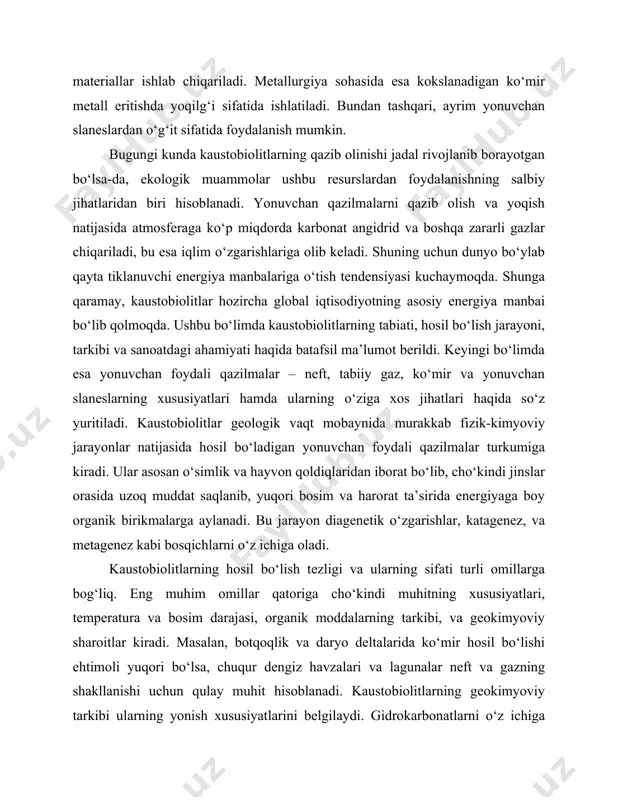 muhit hisoblanadi. kaustobiolitlarning geokimyoviy tarkibi ularning yonish xususiyatlarini belgilaydi. gidrokarbonatlarni o‘z ichiga oluvchi kaustobiolitlar (neft va gaz) yuqori issiqlik ajratish qobiliyatiga ega bo‘lsa, uglerodga boy kaustobiolitlar (ko‘mir va slaneslar) uzoq yonish davomiyligiga ega bo‘ladi. ularning tarkibida uchraydigan oltingugurt va metallar esa atrof-muhitga ta’sir qiluvchi asosiy omillardan biridir. kaustobiolitlarning dunyo bo‘ylab konlari notekis taqsimlangan. ko‘mirning katta zaxiralari aqsh, xitoy, rossiya va hindistonda joylashgan bo‘lsa, eng yirik neft va gaz konlari yaqin sharq, rossiya, aqsh va venesuela hududlarida joylashgan. yonuvchan slaneslar esa estoniya, xitoy va aqshda keng tarqalgan. bu resurslarning qazib olinishi iqtisodiy va siyosiy barqarorlik bilan chambarchas bog‘liq bo‘lib, neft va gaz narxlari global bozorni sezilarli darajada o‘zgartirishi mumkin. zamonaviy texnologiyalar kaustobiolitlarni qazib olish va qayta ishlashni takomillashtirishga qaratilgan. gorizontal burg‘ulash, gidravlik yorilish, kokslash texnologiyalari, va bio-termik qayta ishlash usullari qazib olinadigan resurslarning hajmini oshirishga imkon beradi. xususan, gidravlik yorilish usuli qattiq jins qatlamlarida joylashgan gaz va neftni samarali ajratib olish …