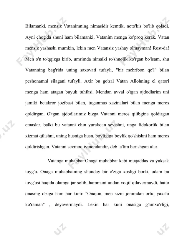 qirab oqayotgan suvlaringni, tongda dimog'imga urilgan zog'ora noningning hidini sevaman. sen naqadar ko'rimsiz bo'lmagin, men uchun dunyoning o'zisan. taqdir meni qay yurtga boshlamasin, qay joyni makon tutmayin qalbimda senga bo'lgan muhabbat so'nmaydi. bu his meni sen tomon chorlayveradi. yurtim, jonajon o'zbekistonim, sening bag'ringda ulg'aydim, sening tuprog'ingni bosib katta bo'ldim. sen taqdirimga bitgan gavhar, boshim uzra porlagan quyoshimsan. men seni nechun sevaman? men seni borliging uchun, boring uchun, musaffo osmoning uchun sevaman. men seni shunchaki yaxshi ko'raman. hech bir manfaatsiz, foydasiz. shu yurtda dunyoga kelganimning o'zi men uchun eng katta baxt. va buning uchun allohimga benihoya shukurlar bo'lsin. boshing egib ta'zim ayla, shukrona ayt, seni guldek erkalagan chaman uchun. osmonlarda yurgan bo'lsang, tuproqqa qayt kelgin do'stim, biz yashaylik vatan uchun!