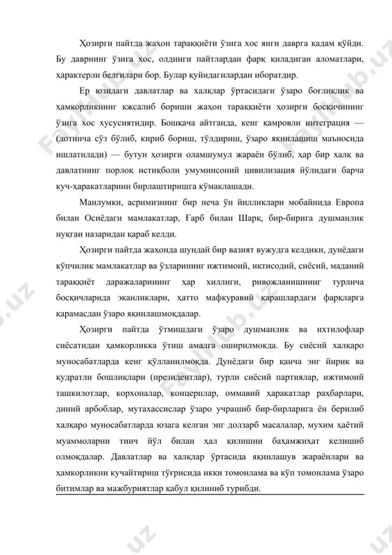 қизиқтириб келаётган умумбашарий, миллий, минтақавий ва бошқа муаммоларни илгаригидек ихтилофлар йўли билан ҳал қилиб бўлмайди. шу жиҳатдан қараганда, ихтилофлар эмас, соғлом кучларни бирлаштириш, қарама-қаршиликларнинг бирлиги юзага келган муаммоларни ҳал қилишнинг муҳим омили эканлигини жаҳон тараққиётининг ҳозирги босқичи кўрсатиб ва амалда исботлаб турибди. шунинг билан бир қаторда жаҳонда мулкий тенгсизлик — саноати ривожланган мамлакатлар билан ривожланаётган мамлакатлар ўртасидаги тафовут ва зиддиятлар кучаймоқда. бу ҳолат жаҳон ресурсларини тақсимлашда яққол кўринади. яъни, табиат ресурслари аслида ривожланаётган мамлакатларнинг асосий бойлиги хисобланса ҳам, саноат юксак ривожланган мамлакатлар бу бойликларни назорат қилишни ўз қўлига олишга интилмоқдалар. қолаверса, илмий ва техникавий билимлар, шунингдек, илғор техналогиялар соҳасида, эрким сармояни тўплаш ва жойлаштириш соҳасида ҳам жуда катта тафовутлар мувжуд. ҳозирги замон тарихий жараёнларининг асосий белгиларидан яна бири — дунёдаги аксарият мамлакатларнинг, хусусан, яқинда мустақилликка эришган давлатларнинг энг кучли, энг катта ҳалқаро банклар, нуфузли халқаро ташкилотларга тенг ҳуқуқли аъзо бўлиб кириб куч-ғайратлари ва иқтисодий имкониятларини умумий мақсадлари йўлида бирлаштираётганликларидадир. буни …
