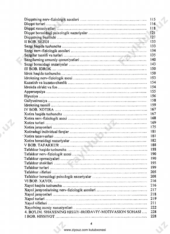 ...................97 shaxsning faolligi........................................................................................... ...99 shaxsning malaka va odatlari.............................................................................106 shaxsning psixologik tuzilish modellari tahlili................................................ ...107 3. bo’lim. bilish jarayonlari...................................... ........................114 i bob. diqqat.................. ......................................................................... ...114 diqqat haqida tushuncha................................................................................ ...114 www.ziyouz.com kutubxonasi diqqatning nerv-fiziologik asoslari............................................................................115 diqqat tu riari............................................................................................................. ....116 diqqat xususiyatlari.................................................................................................. ...118 diqqat borasidagi psixologik nazariyalar............................................................... ...121 diqqatning buzilishi................................................................................................. ....127 ii bob. sezg i.............................................................................................................133 sezgi haqida tushuncha............................................................................................ ... 133 sezgi nerv-fiziologik asoslari................................................................................ .. 134 sezgilar tasnifi va turiari.......................................................................................... ....135 sezgi larning umumiy qonuniyatlari........................................................................ ... 140 sezgi borasidagi nazariyalar.......................................................