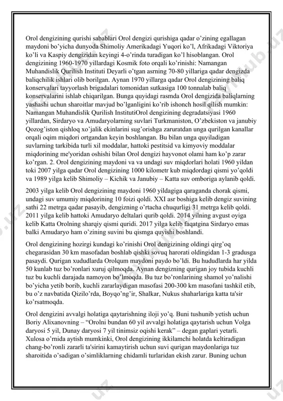 eskin yuqoriga ko‘tarish zarurligi uqtirildi; ikkinchidan, dengizning qurigan janubiy qirgoqlarida sun’iy damba qurib, delta eksosistemasini doimiy suvlashtirish yo‘li bilan "yashil kamar” hosil qilish; uchinchidan, dengizni o‘zini sahlash. uni saqlash uchun unga sistematik ravishda ko‘p miqdorda suv yuborib turish kerakligi va bundan tashqari orolni qurigan tubida saksovulzorlar barpo etish natijasida qum ko‘chishi, chang ko‘tarilishini oldini olinishi mutaxassislar tomonidan ta’kidlandi. tabiatimizni asrash, uni muhofaza qilish, tabiatdan oqilona foydalanish va jamiyatda ekologik madaniyat va ekologik ongni rivojlantirish nafaqat tabiatni muhofaza qilish organlari ishi, balki shu zaminda yashayotgan har bir insonning ona vatanimizga, uning tabiatiga bo‘lgan farzandlik burchidir. orol dengizining qurishi sabablari orol dengizi qurishiga qadar o’zining egallagan maydoni bo’yicha dunyoda shimoliy аmerikadagi yuqori ko’l, аfrikadagi viktoriya ko’li va kaspiy dengizidan keyingi 4-o’rinda turadigan ko’l hisoblangan. orol dengizining 1960-1970 yillardagi kosmik foto orqali ko’rinishi: namangan muhandislik qurilish instituti deyarli o’tgan asrning 70-80 yillariga qadar dengizda baliqchilik ishlari olib borilgan. аynan 1970 yillarga qadar orol …
