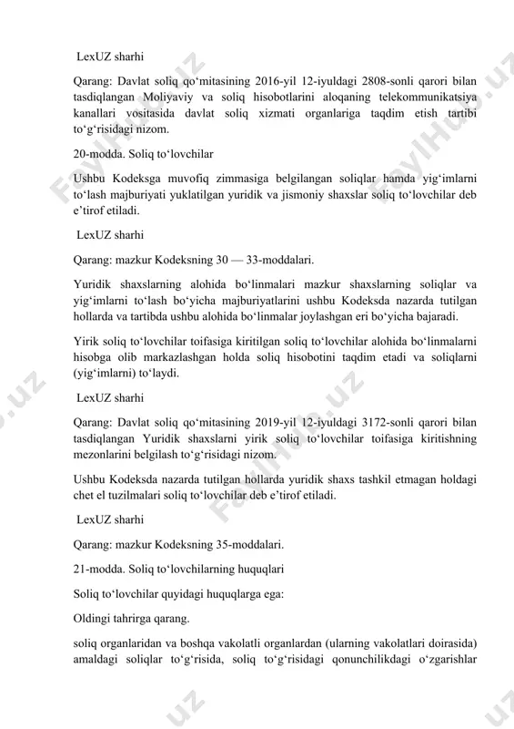 ldagi 2808-sonli qarori bilan tasdiqlangan moliyaviy va soliq hisobotlarini aloqaning telekommunikatsiya kanallari vositasida davlat soliq xizmati organlariga taqdim etish tartibi to‘g‘risidagi nizom. 20-modda. soliq to‘lovchilar ushbu kodeksga muvofiq zimmasiga belgilangan soliqlar hamda yig‘imlarni to‘lash majburiyati yuklatilgan yuridik va jismoniy shaxslar soliq to‘lovchilar deb e’tirof etiladi. lexuz sharhi qarang: mazkur kodeksning 30 — 33-moddalari. yuridik shaxslarning alohida bo‘linmalari mazkur shaxslarning soliqlar va yig‘imlarni to‘lash bo‘yicha majburiyatlarini ushbu kodeksda nazarda tutilgan hollarda va tartibda ushbu alohida bo‘linmalar joylashgan eri bo‘yicha bajaradi. yirik soliq to‘lovchilar toifasiga kiritilgan soliq to‘lovchilar alohida bo‘linmalarni hisobga olib markazlashgan holda soliq hisobotini taqdim etadi va soliqlarni (yig‘imlarni) to‘laydi. lexuz sharhi qarang: davlat soliq qo‘mitasining 2019-yil 12-iyuldagi 3172-sonli qarori bilan tasdiqlangan yuridik shaxslarni yirik soliq to‘lovchilar toifasiga kiritishning mezonlarini belgilash to‘g‘risidagi nizom. ushbu kodeksda nazarda tutilgan hollarda yuridik shaxs tashkil etmagan holdagi chet el tuzilmalari soliq to‘lovchilar deb e’tirof etiladi. lexuz sharhi qarang: mazkur kodeksning 35-moddalari. 21-modda. soliq to‘lovchilarning …